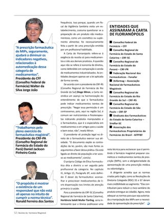 “A prescrição farmacêutica
de MIPs, seguramente,
ajudará a diminuir os
indicadores negativos,
relacionados à
automedicação dessa
categoria de
medicamentos”.
Presidente do CFF
(Conselho Federal de
Farmácia) Walter da 
Silva Jorge João
“O propósito é mostrar
a existência de um
responsável que não está
ali apenas no intuito de
cumprir a norma técnica”.
Ronald Ferreira dos Santos
frequência. Isso porque, quando um fis-
cal da Vigilância Sanitária visita um es-
tabelecimento, costuma questionar se a
preparação de um produto não medica-
mentoso, como um cosmético ou suple-
mento alimentar, foi necessariamente
feita a partir de uma prescrição emitida
por um profissional habilitado.
A Carta de Florianópolis refere-se à
exigência da receita só para medicamen-
tos e não aos demais produtos. A questão
aqui não se refere à isonomia de direitos,
como defendido em comparação à venda
de medicamentos industrializados. As en-
tidades desejam apenas ver a lei aplicada
de forma correta.
De acordo com o presidente do CRF-RS
(Conselho Regional de Farmácia do Rio
Grande do Sul) Diogo Miron, a Carta rei-
vindica um avanço na harmonização do
entendimento de que o farmacêutico
pode indicar medicamentos isentos de
prescrição. “Negar essa permissão é um
contrassenso, pois, aqui na região Sul, é
comum ver nutricionistas e fisioterapeu-
tas indicando produtos manipulados e
o farmacêutico, que é o especialista em
medicamentos e em artigos para a saúde
e bem-estar, não”, revela Miron.
O presidente vê proteção legal no di-
reito de o farmacêutico exercer sua ati-
vidade. “O documento expõe as contra-
dições da lei, porém, são mais fortes os
argumentos a favor dessa prática. Ela está
ligada ao direito da população a ter aces-
so ao medicamento”, conclui.
O próprio Código de Ética Farmacêu-
tica dita a diretriz a ser seguida pelo
profissional da categoria. No capítulo
III, Artigo 15, Parágrafo 8º, está defini-
do: É dever do farmacêutico: aconse-
lhar e prescrever medicamentos de li-
vre dispensação nos limites de atenção
primária à saúde.
Para a presidente do CRF-SC (Conselho
Regional de Farmácia de Santa Catarina),
Hortência Salett Muller Tierling, seria in-
teressante que a Anvisa publicasse uma
Entidades que
assinaram a Carta
de Florianópolis
Conselho Federal de
Farmácia – CFF
Conselho Regional de
Farmácia do Estado de Santa
Catarina – CRF-SC
Conselho Regional de
Farmácia do Estado do
Paraná – CRF-PR
Federação Nacional dos
Farmacêuticos - Fenafar
Anfarmag – Associação
Nacional de Farmacêuticos
Magistrais
Conselho Regional de
Farmácia do Estado do Rio
Grande do Sul – CRF-RS
Conselho Regional de
Farmácia do Estado de São
Paulo – CRF-SP
Sindicato dos Farmacêuticos
do Estado de Santa Catarina –
Sindfar-SC
Associação dos
Farmacêuticos Proprietários de
Farmácias do Brasil - AFPFBF
nota técnica para esclarecer que é permi-
tindo à farmácia magistral preparar cos-
méticos e medicamentos isentos de pres-
crição (MIPs), sem a obrigatoriedade da
apresentação de uma prescrição médica
ou odontológica.
A dirigente acredita que as normas
criadas pelo órgão, como as Resoluções da
Diretoria Colegiada (RDC) 33 e 67 deram
maiscredibilidadeaosegmento.“Elascon-
tribuíram para reduzir o risco sanitário do
produto entregue ao cidadão. Agora, resta
adequar as normas para que seja autoriza-
da a manipulação dos MIPs sem a necessi-
dade da apresentação da prescrição”.
“Trabalhamos pelo
pleno exercício do
farmacêutico magistral”.
Presidente do CRF-PA
(Conselho Regional de
Farmácia do Estado do
Pará) Daniel Jackson
Pinheiro Costa
52| Revista da Farmácia Magistral
 