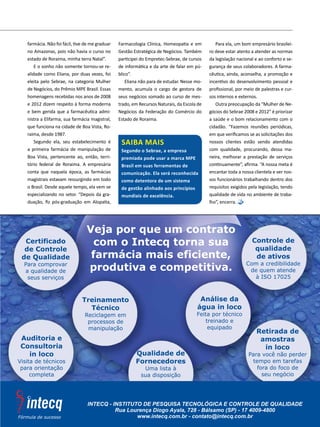 | 55
saiba mais
Segundo o Sebrae, a empresa
premiada pode usar a marca MPE
Brasil em suas ferramentas de
comunicação. Ela será reconhecida
como detentora de um sistema
de gestão alinhado aos princípios
mundiais de excelência.
farmácia. Não foi fácil, tive de me graduar
no Amazonas, pois não havia o curso no
estado de Roraima, minha terra Natal”.
E o sonho não somente tornou-se re-
alidade como Eliana, por duas vezes, foi
eleita pelo Sebrae, na categoria Mulher
de Negócios, do Prêmio MPE Brasil. Essas
homenagens recebidas nos anos de 2008
e 2012 dizem respeito à forma moderna
e bem gerida que a farmacêutica admi-
nistra a Elifarma, sua farmácia magistral,
que funciona na cidade de Boa Vista, Ro-
raima, desde 1987.
Segundo ela, seu estabelecimento é
a primeira farmácia de manipulação de
Boa Vista, pertencente ao, então, terri-
tório federal de Roraima. A empresária
conta que naquela época, as farmácias
magistrais estavam ressurgindo em todo
o Brasil. Desde aquele tempo, ela vem se
especializando no setor. “Depois da gra-
duação, fiz pós-graduação em Alopatia,
Farmacologia Clínica, Homeopatia e em
Gestão Estratégica de Negócios. Também
participei do Empretec-Sebrae, de cursos
de informática e da arte de falar em pú-
blico”.
Eliana não para de estudar. Nesse mo-
mento, acumula o cargo de gestora de
seus negócios somado ao curso de mes-
trado, em Recursos Naturais, da Escola de
Negócios da Federação do Comércio do
Estado de Roraima.
Para ela, um bom empresário brasilei-
ro deve estar atento a atender as normas
da legislação nacional e ao conforto e se-
gurança de seus colaboradores. A farma-
cêutica, ainda, aconselha, a promoção e
incentivo do desenvolvimento pessoal e
profissional, por meio de palestras e cur-
sos internos e externos.
Outra preocupação da “Mulher de Ne-
gócios do Sebrae 2008 e 2012” é priorizar
a saúde e o bom relacionamento com o
cidadão. “Fazemos reuniões periódicas,
em que verificamos se as solicitações dos
nossos clientes estão sendo atendidas
com qualidade, procurando, dessa ma-
neira, melhorar a prestação de serviços
continuamente”, afirma. “A nossa meta é
encantar toda a nossa clientela e ver nos-
sos funcionários trabalhando dentro dos
requisitos exigidos pela legislação, tendo
qualidade de vida no ambiente de traba-
lho”, encerra.
 