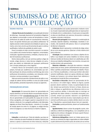 Submissão de artigo
para publicação
Escopo e Política
A Revista Técnica do Farmacêutico é uma publicação bimestral
da Anfarmag – Associação Nacional de Farmacêuticos Magistrais
que objetiva a comunicação e ensino de farmacêuticos e outros
profissionais da cadeia da saúde em assuntos/temas relevantes,
atuais e de grande interesse para suas práticas profissionais. Tal
objetivo atende à ordem estatutária da entidade em apoio ao seg-
mento, como mais uma de suas ferramentas de apoio à contínua
qualificação e melhoria da qualidade da saúde no país.
Possui circulação em todo o território nacional e no exterior
e seu público alvo envolve farmácias magistrais, universidades,
instituições regulatórias/sanitárias, entidades, empresas da ca-
deia farmacêutica e profissionais.
Dentro desta política, tem por premissa publicar artigos de
revisão, artigos técnicos e notas técnicas redigidos em portu-
guês, que podem ser elaborados por quaisquer profissionais
com o escopo voltado para a área magistral.
A Revista Técnica do Farmacêutico possui corpo editorial
próprio, formado por acadêmicos de universidades que tam-
bém participam de câmaras temáticas da Anfarmag, bem como
profissionais farmacêuticos convidados, com relevantes conhe-
cimentos e serviços prestados à causa magistral.
Toda essa estrutura permite o fortalecimento de ações e a vei-
culação de saberes técnico-científicos na área da saúde através
deste periódico, prestando importantes serviços ao segmento.
Preparação dos Artigos
Apresentação: Os manuscritos devem ser apresentados em
arquivo eletrônico, em formato Word e encaminhados exclusiva-
mente para o e-mail: revista@anfarmag.org.br. Os textos deve-
rão ser apresentados em lauda padrão A4, espaço de 1,5 entre
linhas e parágrafos, com margem superior e esquerda de 3 cm e
inferior e direita de 2 cm, parágrafo justificado e não hifenizado,
digitados em fonte Times New Roman – tamanho 12. Os artigos
de revisão devem ter entre 9 e 15 páginas, os artigos técnicos
entre 4 e 8 páginas e as notas técnicas no máximo 3 páginas.
Estrutura
Cabeçalho: constituído por: Título do trabalho, que deve ser
breve e indicativo da exata finalidade do trabalho; Autor(es) por
extenso e apenas o sobrenome em letra maiúscula, indicando
a(s) instituição(ões) a(s) qual(is) pertence(m) mediante núme-
ros. O autor responsável pela publicação deve ser expressamen-
te indicado entre os colaboradores. O autor para correspondên-
cia deve ser identificado com asterisco, fornecendo o endereço
completo, incluindo o eletrônico.
Resumo (em português): deve apresentar a condensação do
conteúdo, expondo objetivos, metodologia, resultados e con-
clusões, não excedendo 250 palavras. Deve vir acompanhado
do Abstract e Keywords.
Unitermos: devem representar o conteúdo do artigo, evitan-
do-se os de natureza genérica. Observar o limite máximo de 6
(seis) unitermos.
Introdução: deve estabelecer com clareza o objetivo do tra-
balho e sua relação com outros trabalhos no mesmo campo.
Extensas revisões de literatura devem ser substituídas por refe-
rências aos trabalhos bibliográficos mais recentes, nos quais tais
revisões tenham sido apresentadas.
Materiais e Métodos: a descrição dos materiais e métodos
usados deve ser breve, porém suficientemente clara para possi-
bilitar a perfeita compreensão e repetição do trabalho. Proces-
sos e Técnicas já publicados, a menos que tenham sido exten-
samente modificados, devem ser apenas referidos por citação.
Estudos em humanos e em animais devem fazer referência à
aprovação do Comitê de Ética correspondente.
Resultados e Discussão: devem ser apresentados de for-
ma concisa e em ordem lógica. Tabelas ou figuras, quando
possível, devem substituir o texto, na apresentação dos da-
dos. Sempre que pertinente, fornecer as faixas, desvios pa-
drão e indique as significâncias das diferenças entre os va-
lores numéricos obtidos. A discussão deve se restringir ao
significado dos dados obtidos e resultados alcançados, pro-
curando, sempre que possível, relacionar sua significância
com trabalhos anteriores da área. Especulações que não en-
contram justificativa para os dados obtidos devem ser evita-
das. É facultativa a apresentação desses itens em separado.
Conclusões: quando pertinentes, devem ser fundamentadas
no texto.
Agradecimentos: devem constar de parágrafo à parte, ante-
cedendo as referências bibliográficas, e ser compatíveis com as
exigências de cortesia e divulgação. Se houve suporte financei-
ro, deve ser incluído nesse item.
Referências bibliográficas: devem ser citadas apenas as es-
senciais ao conteúdo do artigo e organizadas em ordem alfabéti-
ca pelo sobrenome do primeiro autor, de acordo com as normas
NORMAS
32| Revista Técnica do Farmacêutico
 