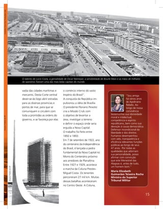 Colombo Cine-Foto Produções Ltda




                                                             O talento de Lúcio Costa, a genialidade de Oscar Niemeyer, a sensibilidade de Bourle Marx e as mãos de milhares
                                                             de operários ﬁzeram uma das mais belas capitais do mundo


                                                             vadia das cidades marítimas e         o comércio interno do vasto
                                                             mercantis. Desta Corte central        Império do Brasil”.                                         “Sou amiga
                                                             dever-se-ão logo abrir estradas       A conquista da República im-                                há vários anos
                                                             para as diversas províncias e         pulsionou a idéia de Brasília.                              de Apolinário
                                                                                                                                                               Rebelo. Ao
                                                             portos de mar, para que se            O presidente Floriano Peixoto                               longo de nossa
                                                             comuniquem e circulem com             cria a Missão Cruls com                                     convivência
                                                             toda a prontidão as ordens do         o objetivo de levantar a                     testemunhei sua idoneidade
Arquivo Público do DF




                                                                                                                                                moral e intelectual,
                                                             governo, e se favoreça por elas       área, investigar o terreno                   competência e espírito
                                                                                                   e definir o espaço onde seria                republicano, bem como sua
                                                                                                   erguida a Nova Capital.                      devoção à causa democrática.
                                                                                                                                                Defensor incondicional da
                                                                                                   O trabalho foi feito entre                   liberdade e dos direitos
                                                                                                   1892 e 1893.                                 humanos desempenhou
                                                                                                   Em 7 de setembro de 1922, ano                com zelo, transparência e
                                                                                                                                                eficiência relevantes funções
                                                                                                   do centenário da Independência               públicas ao longo de seus
                                                                                                   do Brasil, é lançada a pedra                 47 anos. Por todas as
                                                                                                   fundamental da Nova Capital no               qualidades que adornam
                                                                                                                                                sua personalidade, posso
                                                                                                   Morro do Centenário próximo                  afirmar com convicção
                                                                                                   aos arredores de Planaltina.                 que este Menestrel das
                                                                                                   Entre 1927 e 1929, acontece                  Alagoas é, antes de tudo,
                                                                                                                                                um homem bom."
                                     Arquivo Público do DF




                                                                                                   a marcha da Coluna Prestes-
                                                                                                                                                Maria Elizabeth
                                                                                                   Miguel Costa. Os tenentes                    Guimarães Teixeira Rocha
                                                                                                   percorreram 27 mil km. Muitas                Ministra do Superior
                                                                                                   dessas batalhas aconteceram                  Tribunal Militar
                                                                                                   no Centro Oeste. A Coluna,


                                                                                                                                                                                15
 