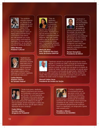 “Sou produtor                                “Falar de                              “Apolinário é
                   cultural e organizo                          Apolinário                             um amigo, uma
                   um festival anual                            Rebelo é fácil                         uma enciclopédia
                   independente com                             e prazeroso,                           viva devido ao
                   bandas do gênero                             pois, se trata                         seu trabalho
                   heavy metal,                                 de uma das                             de resgate da
     o Marreco’s Fest, que já está               figuras mais originais que              cultura e da história do DF.
     em sua nona edição e abre um                eu já conheci. Apolinário é o           Na verdade não posso dizer
     espaço para as bandas locais                tipo de pessoa que o País, o            se o companheiro é mais
     e do Entorno. Esse evento                   PCdoB e a esquerda precisam.            palmeirense do que brasiliense
     tem sido possível com muita                 Militante, líder nato, quadro           de coração mas com certeza
     luta e o apoio inestimável do               político que há 30 anos está            afirmo que a força e a honra
     Apolinário. Por essa razão que              comprometido com nosso                  do povo nordestino que
     nos colocamos ao seu lado em                país. É uma grande satisfação           carrega em suas veias é que
     sua luta em defesa de Brasília."            compartilhar com ele essa luta          o torna uma pessoa tão
                                                 que tanto nos orgulha.”                 especial e necessária à minha
     Fábio Marreco
     Produtor Cultural                           Maria de Jesus                          querida Brasília. "
                                                 Pres. Sindicato dos Auxi-               Ranieri Gonçalves
                                                 liares de Ensino-SAEP/DF                Presidente do IDECA

                     “Apolinário tem
                     cultura universal e
                     demonstrou durante                       “Apolinário sempre foi um grande entusiasta da cultura
                     todos estes anos o                       popular. O conheci em 2006, na Escola de Samba Império
                     comprometimento                          do Guará, Campeã do Carnaval do DF. Recentemente,
                     com as causas do                         tivemos o prazer de contar com sua ajuda na fundação da
     nosso povo brasileiro. Com seu                           Unidos do Varjão. Além de nos conceder um grande apoio
     jeito simples e sereno cativa a                          técnico para a constituição da agremiação, Apolinário foi
     todos que o conhecem. Apolinário            um dos ritmistas a participar do primeiro desfile oficial da Unidos do
     tem a cara do nosso povo.”                  Varjão. Mas sua participação transcende o carnaval, está com a gente
                                                 também nas ações sociais no Varjão. O Varjão agradece."
     Carlos Décimo
     Assessor técnico                            Manuel Caldas Veras
     do Senado Federal                           Presidente da Unidos do Varjão



                     “Ainda muito jovem, Apolinário                                        “Conheci o Apolinário
                     liderou o movimento que inscreveu                                     e o acompanho pois sei
                     na Constituição o voto para os jovens                                 que posso contar com ele
                     aos 16 anos. Foi uma importante                                       em todos os momentos.
                     contribuição, entre outras tantas que                                 Sempre disposto a ajudar
                     este alagoano radicado em Brasília,                  a organização e constituição de entidades
      deu em seus 30 anos de militância no PCdoB. É                       que levam até a sociedade menos favorecida
      esta sua energia, sempre empregada na defesa dos                    qualidade de vida, acesso à informação e
      sagrados direitos do povo, que ele agora coloca à                   principalmente perspectivas de mudanças.
      disposição do povo candango."                                       Assim é o Apolinário, um amigo para a gente
                                                                          estar sempre junto."
      Fredo Ebling
      Servidor público,                                                   Ronaldo e Gláucia
      dirigente do PCdoB/DF                                               Fundadores da ASSHREC


18
 