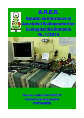 A.R.E.R.
Buletin de informare al
Asociatiei Radioamatorilor
Ecologisti din Romania
Nr. 1/2013
Numar realizat de YO6CUF
Coatu Cezar Alexandru
(YP20ARER)
 