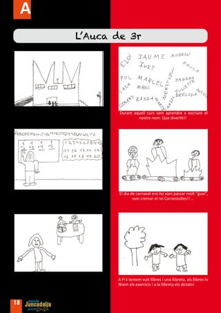 Activitats
                                     L’Auca de 3r




Vam començar a l’escola Ceip Juncadella l’any            Durant aquell curs vam aprendre a escriure el
  2005-2006. Tot era nou, que emocionant!!!!                      nostre nom. Que divertit!!




A P-4 teniem de mestres la Quima i l’Àngela que          El dia de carnaval ens ho vam passar molt “guai”,
eren molt bones mestres. Durant aquell curs vam                  vam cremar el rei Carnestoltes!! …
       aprendre l’abecedari, els nombres...




Les mestres de P-5 eren la Glòria i l’Ester. La Glòria   A P-5 teniem vuit llibres i una llibreta, als llibres hi
  ens feia classe als matins i l’Ester a les tardes.     fèiem els exercicis i a la llibreta els dictats!



18
 