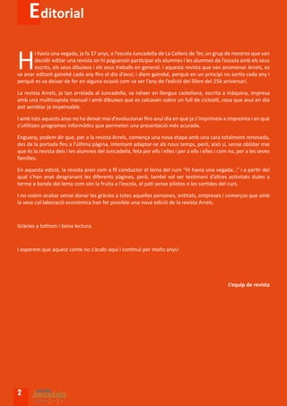 Editorial

H
       i havia una vegada, ja fa 37 anys, a l’escola Juncadella de La Cellera de Ter, un grup de mestres que van
       decidir editar una revista on hi poguessin participar els alumnes i les alumnes de l’escola amb els seus
       escrits, els seus dibuixos i els seus treballs en general. I aquesta revista que van anomenar Arrels, es
va anar editant gairebé cada any fins el dia d’avui; i diem gairebé, perquè en un principi no sortia cada any i
perquè es va deixar de fer en alguna ocasió com va ser l’any de l’edició del llibre del 25è aniversari.

La revista Arrels, ja tan arrelada al Juncadella, va néixer en llengua castellana, escrita a màquina, impresa
amb una multicopista manual i amb dibuixos que es calcaven sobre un full de ciclostil, cosa que avui en dia
pot semblar ja impensable.

I amb tots aquests anys no ha deixat mai d’evolucionar fins avui dia en què ja s’imprimeix a impremta i en què
s’utilitzen programes informàtics que permeten una presentació més acurada.

Enguany, podem dir que, per a la revista Arrels, comença una nova etapa amb una cara totalment renovada,
des de la portada fins a l’última pàgina, intentant adaptar-se als nous temps, però, això sí, sense oblidar mai
que és la revista dels i les alumnes del Juncadella, feta per ells i elles i per a ells i elles i com no, per a les seves
famílies.

En aquesta edició, la revista pren com a fil conductor el lema del curs “Hi havia una vegada...” i a partir del
qual s’han anat desgranant les diferents pàgines, però, també vol ser testimoni d’altres activitats dutes a
terme a banda del lema com són la fruita a l’escola, el pati sense pilotes o les sortides del curs.

I no volem acabar sense donar les gràcies a totes aquelles persones, entitats, empreses i comerços que amb
la seva col·laboració econòmica han fet possible una nova edició de la revista Arrels.



Gràcies a tothom i bona lectura.



I esperem que aquest conte no s’acabi aquí i continuï per molts anys!




                                                                                                     L’equip de revista




2
 