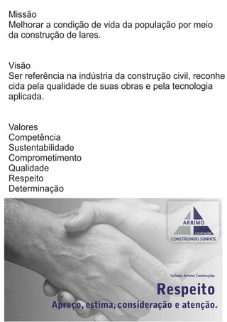 Missão
Melhorar a condição de vida da população por meio
da construção de lares.
Visão
Ser referência na indústria da construção civil, reconhe
cida pela qualidade de suas obras e pela tecnologia
aplicada.
Valores
Competência
Sustentabilidade
Comprometimento
Qualidade
Respeito
Determinação
 