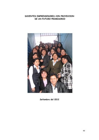 DOCENTES EMPRENDEDORES CON PROYECCION
       DE UN FUTURO PROMISORIO




           Setiembre del 2012




                                        49
 