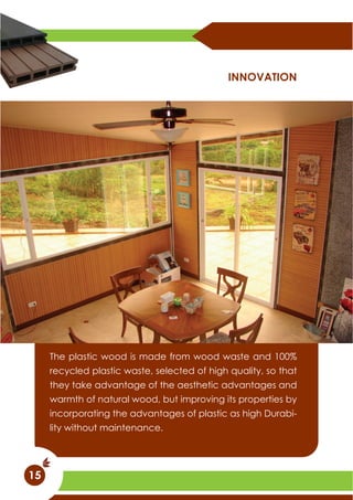 The plastic wood is made from wood waste and 100%
recycled plastic waste, selected of high quality, so that
they take advantage of the aesthetic advantages and
warmth of natural wood, but improving its properties by
incorporating the advantages of plastic as high Durabi-
lity without maintenance.
INNOVATION
15
 