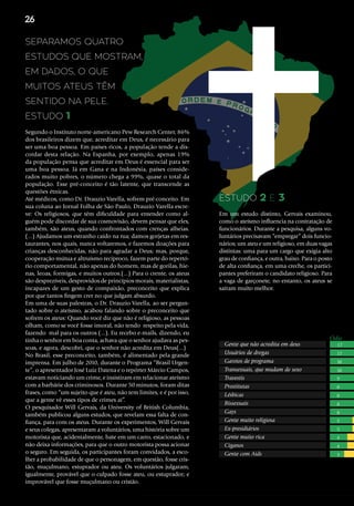 Separamos quatro
estudos que mostram,
em dados, o que
muitos ateus têm
sentido na pele.
Em um estudo distinto, Gervais examinou,
como o ateísmo influencia na contratação de
funcionários. Durante a pesquisa, alguns vo-
luntários precisavam “empregar” dois funcio-
nários; um ateu e um religioso, em duas vagas
distintas: uma para um cargo que exigia alto
grau de confiança, e outra, baixo. Para o posto
de alta confiança, em uma creche, os partici-
pantes preferiram o candidato religioso. Para
a vaga de garçonete, no entanto, os ateus se
saíram muito melhor.
Estudo 1
Estudo 2 e 3
Gente que não acredita em deus
Usuários de drogas
Garotos de programa
Transexuais, que mudam de sexo
Travestis
Prostitutas
Lésbicas
Bissexuais
Gays
Gente muito religiosa
Ex-presidiários
Gente muito rica
Ciganos
Gente com Aids
Ódio
17
17
10
10
9
8
8
8
8
5
5
4
4
3
Segundo o Instituto norte-americano Pew Research Center, 86%
dos brasileiros dizem que, acreditar em Deus, é necessário para
ser uma boa pessoa. Em países ricos, a população tende a dis-
cordar desta relação. Na Espanha, por exemplo, apenas 19%
da população pensa que acreditar em Deus é essencial para ser
uma boa pessoa. Já em Gana e na Indonésia, países conside-
rados muito pobres, o número chega a 99%, quase o total da
população. Esse pré-conceito é tão latente, que transcende as
questões étnicas.
Até médicos, como Dr. Drauzio Varella, sofrem pré-conceito. Em
sua coluna ao Jornal Folha de São Paulo, Drauzio Varella escre-
ve: Os religiosos, que têm dificuldade para entender como al-
guém pode discordar de sua cosmovisão, devem pensar que eles,
também, são ateus, quando confrontados com crenças alheias.
(...) Ajudamos um estranho caído na rua; damos gorjetas em res-
taurantes, nos quais, nunca voltaremos, e fazemos doações para
crianças desconhecidas, não para agradar a Deus; mas, porque,
cooperação mútua e altruísmo recíproco, fazem parte do repertó-
rio comportamental, não apenas do homem, mas de gorilas, hie-
nas, leoas, formigas, e muitos outros.(...) Para o crente, os ateus
são desprezíveis, desprovidos de princípios morais, materialistas,
incapazes de um gesto de compaixão, preconceito que explica
por que tantos fingem crer no que julgam absurdo.
Em uma de suas palestras, o Dr. Drauzio Varella, ao ser pergun-
tado sobre o ateísmo, acabou falando sobre o preconceito que
sofrem os ateus: Quando você diz que não é religioso, as pessoas
olham, como se você fosse imoral, não tendo respeito pela vida,
fazendo mal para os outros (...). Eu recebo e-mails, dizendo, eu
tinha o senhor em boa conta, achava que o senhor ajudava as pes-
soas, e agora, descobri, que o senhor não acredita em Deus(...)
No Brasil, esse preconceito, também, é alimentado pela grande
imprensa. Em julho de 2010, durante o Programa “Brasil Urgen-
te”, o apresentador José Luiz Datena e o repórter Márcio Campos,
estavam noticiando um crime, e insistiram em relacionar ateísmo
com a barbárie dos criminosos. Durante 50 minutos, foram ditas
frases, como “um sujeito que é ateu, não tem limites, e é por isso,
que a gente vê esses tipos de crimes aí”.
O pesquisador Will Gervais, da University of British Columbia,
também publicou alguns estudos, que revelam essa falta de con-
fiança, para com os ateus. Durante os experimentos, Will Gervais
e seus colegas, apresentaram a voluntários, uma história sobre um
motorista que, acidentalmente, bate em um carro, estacionado, e
não deixa informações, para que o outro motorista possa acionar
o seguro. Em seguida, os participantes foram convidados, a esco-
lher a probabilidade de que o personagem, em questão, fosse cris-
tão, muçulmano, estuprador ou ateu. Os voluntários julgaram,
igualmente, provável que o culpado fosse ateu, ou estuprador; e
improvável que fosse muçulmano ou cristão.
26
 