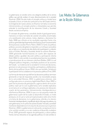 64 Aula
Los Modos De Gobernanza
en la Acción Pública
La gobernanza, se concibe como una categoría analítica de la ciencia
política, que permite analizar el nuevo direccionamiento de la sociedad
(Kooiman, 2004). De este modo, el concepto, enfoca su mirada hacia
el pasado y futuro, en tanto da cuenta de la crisis del Estado céntrico,
la emergencia de nuevos actores, la influencia normativa, la economía
intervencionista y el concepto práctico e interpretativo que permite
entender la reconfiguración de las relaciones Estado y Sociedad
desde una lectura empírica.
El concepto de gobernanza, concebido desde el good governance,
menciona un marco normativo de carácter vinculante, encaminados
a la coordinación entre actores, metas, objetivos y decisiones (Le
Galés, 1998) que influirán en los resultados esperados frente a las
políticas generadasbajolineamientosdeeficienciaybuenfuncionamiento
de los procesos sociales (Pierre, Peters; 2000). En tanto, las políticas
públicas y acciones del gobierno responden a un enfoque racionalista
por un lado, y a un conjunto de roles dentro de la participació n y relación
entre el Estado, Mercado y Sociedad, desde los actores (Kooiman,
2004) generando transformaciones en cuanto abre espacios de
debate público, igualdad, discusión política y participación directa
(Dahl, 1994). En este sentido, la sociedad presentará las necesidades
y reivindicaciones de sus intereses colectivos (Bobbio, 2001), lo cual
reflejarán políticas integrales y resultados positivos en las acciones
del Estado. La incidencia de la sociedad en la toma de decisiones,
generará no solo procesos incluyentes, participativos y deliberativos
dentro de las políticas (Jouve, 2004), sino que también, fortalecerá
laparticipacióndelosciudadanosenlosprocesospolíticos(Finot,2001).
Lasformasdeinteracciónquedefinenlasdecisionespúblicas,terminan
generando un tipo de respuestas acorde a las necesidades propias
de la comunidad (Donoso, 2013). La gobernanza entonces, está
configurada como un consenso y legitimidad (March, Olsen; 1995) a
partir de los procesos de participación y agencia dentro de la acción
pública, razón por la cual, la gobernanza como variable explicativa
se enmarca en un enfoque explicativo a los procesos de interacción
a partir de tres parámetros: intervencionista, interdependencia e
interferencia (Kooiman, 2004), lo que a su vez presenta modos de
gobernanza a partir de los cuales se desarrolla el Estado, un modo
jerárquico, en el cual un actor principal prevalece sobre otros frente
a la toma de decisiones; la co-gobernanza, referida a la relación
horizontal, interdependiente y equilibrado dentro del juego de poderes y la
autogobernanza,enelcuallostresactores(Estado,mercadoysociedad)
mantienen dependencia en el conjunto de procesos que se generan
(Kooiman, 2004). La gobernanza en este punto, se expresa en torno
a los cambios sociales y a su vez, coadyuva al desarrollo ciudadano
(Finot, 2001) generando espacios de participación y cultura política
frente a temas relevantes en las agendas políticas. En este sentido, la
 