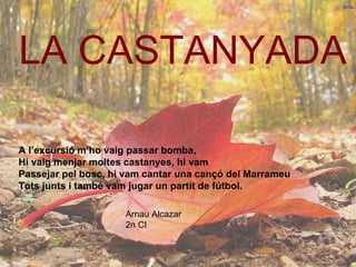 LA CASTANYADA Arnau Alcazar 2n CI A l’excursió m’ho vaig passar bomba, Hi vaig menjar moltes castanyes, hi vam  Passejar pel bosc, hi vam cantar una cançó del Marrameu Tots junts i també vam jugar un partit de fútbol. 