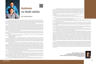 27Revista Autismo
Autismo
na idade adulta
por Cláudia Moraes
Claudia Coelho de Moraes é mãe do Gabriel,
autista clássico de 23 anos, e do Matheus, neurotípico de 22.
É professora, graduanda em Pedagogia pela UNIRIO e presidente da
APADEM (Associação de Pais de Autistas e Deficientes Mentais de Volta Redonda, RJ)
em seu segundo mandato.
Não é nada fácil receber o diagnóstico de autismo para um filho, e, talvez por isso, os médicos tenham encontrado no
termo “Autismo Infantil” para facilitar as coisas, uma maneira mais suave de abrandar o golpe, pois dá aos pais, quase sempre
leigos no assunto, a esperança de que se é infantil, um dia poderá acabar, já que, afinal, os filhos não serão crianças para sempre.
Então, munidos de um sentimento maior, da esperança de que o transtorno não seja tão grave e possa ser revertido, eles se
atiram com mais garra às buscas. Esse é um dos maiores mitos do autismo, o da infância permanente.
Estou aqui, por meio deste texto, juntando a minha voz a tantas outras vozes que clamam por um atendimento digno
aos autistas no nosso país. É urgente e preciso conscientizar a todos da necessidade de intervir rapidamente, para proporcionar
ao autista a oportunidade de uma vida mais próxima da normalidade, uma vida mais produtiva e mais independente. As pessoas
necessitam saber da proporção que a incidência do autismo vem tomando, hoje de 1 a 150 nascidos, e embora esse seja consid-
erado um número alto, o autismo ainda é um desconhecido para a grande maioria da população. É preciso atentar para a expres-
sividade desse número, bem como ajudar a aumentar a compreensão das pessoas sobre o que é o autismo, principalmente entre
governantes, profissionais da saúde, educação e serviço social, ainda tão distanciados das especificidades da síndrome, tão
determinantes no dia-a-dia da pessoa com autismo.
Essa tomada de consciência poderá reverter-se em melhor qualidade de vida para autistas e suas famílias, e é isso o que
todos nós buscamos. Precisamos revelar o autismo para a sociedade em geral, e esse é um trabalho que já vem sendo feito pelas
associações de pais, e nas campanhas pelo Dia Mundial de Conscientização do Autismo (2 de abril) , mas que deverá ser cada vez
mais intensificado.
Essa é uma realidade que precisa ser discutida, mas fui convidada a escrever sobre uma condição ainda mais específica,
a realidade do autismo em adultos. Comecemos então:
O que é ser adulto?
“Ser adulto, implica entre outros aspectos abordar novas necessidades referentes a autonomia, auto-estima,
auto-determinação, trabalho, relações socioafetivas, sexualidade, etc. Mas, ser adulto implica também que os demais nos vejam
como tal. Numa perspectiva social, ser uma pessoa adulta, indica pertencer a um grupo social concreto, no qual existem pautas
de comportamento diferentes da etapa infantil ou juvenil. Ests etapa supõe um novo marco de direitos e obrigações; entre eles
está o direito ao trabalho e entre as obrigações, a de contribuir para o desenvolvimento da sociedade”. (APADEA - Associación
Argentina de Padres de Autistas).
É assim que vemos nossos filhos autistas adultos hoje? É assim que a sociedade em que estamos inseridos os trata?
Há mais de 20 anos, quando comecei a busca por um diagnóstico correto para meu filho, digo correto, porque diagnós-
ticos ele teve muitos, mas todos equivocados, e ele o conseguiu realmente aos 12 anos de idade.Vocês, leitores, podem imaginar
quantas lutas tive de travar com o desconhecimento da síndrome, com o preconceito, com a falta de informações, com a falta de
atendimento clínico e educacional especializados, com a falta de políticas públicas, enfim, naquela período, éramos poucos pais,
sozinhos, contra um mundo que desconhecia o autismo. A proporção de autistas, segundo as estatísticas naquela época, era de
mais ou menos 1 a cada 10 000 nascidos, e hoje com a proporção de 1 a cada 150, continuamos ainda travando quase que as
mesmas lutas, exceto a da desinformação, pois graças à Internet, à Revista Autismo e a outros meios de comunicação, os pais têm
mais acesso às informações para saber realmente aquilo que o seu filho tem.
E é por haver trilhado um caminho que muitos de vocês ainda não trilharam, pois acredito que a maioria dos leitores
seja de pais de crianças, é que estou aqui, para lhes chamar a atenção para a questão do autismo na fase adulta, para dizer-lhes
que é preciso conscientizar a sociedade sobre esse tema.
Em seu livro Conscientização, o educador Paulo Freire nos diz que: “quanto mais conscientização, mais se “desvela” a
realidade, mais se penetra na essência fenomênica do objeto, frente ao qual nos encontramos para analisá-lo. Por esta mesma
razão, a conscientização não consiste em“estar frente à realidade”assumindo uma posição falsamente intelectual. A conscienti-
zação não pode existir fora da práxis, ou melhor, sem o ato ação–reflexão. Esta unidade dialética constitui, de maneira perma-
nente, o modo de ser ou de transformar o mundo que caracteriza os homens.”
Isso é o que venho propor, conscientização, para que esta leve à reflexão-ação e possamos juntos mudar a dura
realidade de vida que tantos adultos autistas vêm enfrentando, e consequentemente, transformar o mundo que os rodeia.
Há bastante tempo, uma senhora me contou, que ao receber o diagnóstico do filho, o médico
lhe disse: seu filho tem Autismo Infantil, e ela como desconhecia o assunto, ficou atordoada no começo,
ao receber a notícia, mas depois pensou com seus botões: é uma doença da infância, quando ele crescer
tudo já terá passado. Como eu já havia dito no começo do texto, essa foi uma forma de se auto-acalentar,
mas só um tempo depois, pesquisando, foi descobrir que o autismo não desaparecia com a infância, que
seu filho poderia melhorar sim, mas que continuaria sendo um autista, na adolescência, na idade adulta e
na senilidade...
Com o passar do tempo, vem a experiência, e o coração dos pais sempre se aperta quando pensam: o que
vem depois? O que será de meu filho quando eu já não mais estiver por aqui?
Uma vez li a seguinte frase:“No autismo o movimento para a vida adulta deve ser como cair em
um abismo."
Mas, recordo-me que, ainda no tema abismo”, Nietzsche disse: "Quando você olha muito tempo
para dentro de um abismo, o abismo olha de volta para dentro de você."
E essa é uma verdade que nós pais de autistas adultos descobrimos da pior forma: a queda no abismo e os seus
questionamentos sobre nós. Com isso estou querendo dizer que a diferença entre os serviços disponíveis às crianças e os
disponíveis para os adultos é gritante.
Autistas adultos, de uma maneira geral, não têm acesso ao trabalho; a escola (quando os aceita) já não é adequada;
muitos terapeutas passam a não acreditar que eles venham a apresentar melhoras e acham que investir neles é tempo perdido;
não há lazer adequado; os pais já estão cansados, envelhecidos e sem o mesmo pique do início da vida. Enfim, tudo fica mais difícil
para os adultos.
A falta de residências abrigadas ou assistidas, onde eles possam conviver com outras pessoas de sua idade, e onde os
pais possam ter confiança em deixá-los, tiraria de suas costas o peso de não saber o futuro dos filhos quando eles já não estives-
sem por aqui. Essa é também mais uma das nuances da dura realidade que as famílias têm de passar.
Charlotte Moore, autora do livro George & Sam (sobre seus dois filhos autistas), diz com muita propriedade que“quando
seus filhos estão presos em um mundo de gritos e auto-agressão, você gostaria de receber um tratamento seguro para aliviar os
sintomas”, mas que não é o mesmo que“desejar que o autismo desapareça".
Além disso, não é isso que os pais com os pés na realidade do transtorno querem para os filhos, que seus “autismos”
desapareçam. Queremos mesmo é a oportunidade de tratá-los, a oportunidade de fazer diferente, de poder abrir-lhes o horizonte.
Como se não bastassem todas sobre os pais, precisamos ainda mostrar às pessoas e principalmente aos governantes (sim, aqueles
que nós mesmos colocamos no poder) que o destino de um autista adulto não deve se limitar a ingerir grandes doses medica-
mentosas (a fim de tranquilizá-los) e serem colocados em frente a uma TV pelo o resto de suas vidas. Eles podem se tornar adultos
independentes e produtivos para a sociedade, e para isso, eles só necessitam de investimento. Um projeto de atendimento ao
autista adulto é vantajoso, nossos governantes precisam aprender a olhar a longo prazo. O custo que um autista adulto dá aos
cofres públicos, se este for investido num atendimento especializado, é menor que os gastos com internações constantes ou
prolongadas, com medicações excessivas e muitas vezes desnecessárias. Também não devemos aqui olhar apenas o lado do
investimento financeiro, mas o investimento na qualidade de vida de cidadãos, que devem ter os seus direitos respeitados.
Fornecer apoio e atendimento especializado para melhorar a vida dessas pessoas e suas famílias tem compensação certa ao longo
do tempo.
E a nós, pais, caberá o direito que ainda não nos é dado: viver uma velhice sem tantas preocupações em relação àqueles
que estaremos deixando neste mundo. Também o direito inalienável de morrer, isto mesmo, eu estou falando sério,“o direito de
morrer”, pois até isso nos é negado na atual situação de nosso país com relação ao apoio que deveria ser dado aos autistas no caso
da morte de seus pais. É certo que nós, pais de autistas, temos os nossos muitos super-poderes, pois fazemos multiplicar dinheiro
para pagar as intervenções, somos polivalentes e multifacetados, temos a propriedade de estar em vários lugares ao mesmo
tempo, precisamos de poucas horas de sono, muitas vezes somos pais, terapeutas, educadores, enfermeiros, cabeleireiros, etc.
Como diz o Faustão,“nos viramos nos trinta”. Agora, o poder de sermos eternos ainda não nos foi dado, mas, bem que se pudésse-
mos escolher...
 