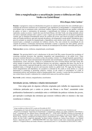 Revista Cabo-verdiana de Ciências Sociais, ano 1, n. 1. jan-dez, 2013.

Entre a marginalização e a securitização: jovens e violências em Cabo
Verde e na Guiné-Bissau*
Sílvia Roque; Kátia Cardoso**
Resumo: A progressiva crença na obsolescência da guerra no contexto pós Guerra Fria tem contribuído para a
ocultação dos processos estruturais que se perpetuam e que reproduzem as desigualdades e a marginalização ao
nível global e que se constituem como e provocam violência. Ignora-se frequentemente que, perante a ausência
de guerra, os meios e instrumentos de promoção e materialização da violência se trasladam para outras
expressões, escalas ou actores. A partir dos casos da Guiné-Bissau e de Cabo Verde, este artigo pretende colocar
em causa a separação estanque entre a guerra e a paz e sugerir que esta última pode ser um projecto igualmente
violento, que se manifesta nomeadamente através do controlo dos jovens, quer através do poder exercido pelas
elites em Estados periféricos, quer pelo mercado da pobreza e da insegurança à escala global. Defendemos que o
grau de aceitação ou rejeição da marginalização e dependência como destino social, pelos jovens, é um factor
essencial para a contenção ou promoção da violência colectiva. Ora, num contexto de consolidação de um
conjunto de políticas e instituições internacionais destinadas a manter a segurança das elites globais, parecem
cada vez mais reduzidas as possibilidades não violentas de reivindicação de um estatuto valorizado pelos jovens.
Palavras-chave: jovens, violências, marginalização, securitização.
Abstract: The growing belief in war’s obsolescence in the post Cold War context favoured the occultation of
remaining structural processes that reproduce inequalities and marginalisation at the global level. These
processes constitute themselves as violence as they also produce violence. It is though frequently ignored that in
the absence of war, the means and instruments that promote and consubstantiate violence are transferred to other
manifestations, scales, and actors. Taking in to consideration the cases of Guinea Bissau and Cape Verde, this
article intends to question the strict distinction between war and peace, suggesting that peace can also be an
equally violent project, expressed through the control of youth, be that through the power exercised by elites in
peripheral states, or through the poverty and insecurity market at a global scale. We argue that the degree in
which marginalisation and dependency are accepted or contested by the youth as social destiny is a crucial
determinant in containing or promoting collective violence. In the context of consolidation of a bulk of
international policies and institutions aimed at keeping global elite’s security, it seems that the possibilities for
non violent forms of youth’s vindication for a valued social status are less and less reduced.
Key-words: youth, violences, marginalisation, securitisation.

Introdução: jovens, violências e relações internacionais?
Este artigo parte de algumas reflexões originadas pelo trabalho de mapeamento das
violências praticadas por e contra os jovens em Bissau e na Praia 1, assumindo como
problemática fundamental a contradição entre a visibilidade das práticas violentas dos jovens,
por oposição à ocultação das estruturas que exercem violência sobre os mesmos e das suas
resistências à violência.

*

Artigo recebido em Julho de 2012 e aceite em Novembro de 2012.
Investigadoras do Centro de Estudos Sociais da Universidade de Coimbra; silviar@ces.uc.pt / katia@ces.uc.pt
1
Projecto de investigação “Trajectórias de disseminação e contenção da violência: um estudo comparativo entre Bissau e
Praia”, coordenado por José Manuel Pureza, financiado pela FCT – PTDC/AFR/71908/2006. Projectos de dissertação de
doutoramento: “Construir o colapso: percursos da violência em contextos de pós-guerra. Os casos de El Salvador e GuinéBissau” de Sílvia Roque, orientada por José Manuel Pureza e financiada pela FCT - SFRH / BD / 36589 / 2007 e “Violência
urbana em Cabo Verde: o papel dos deportados” de Katia Cardoso, orientada por António Sousa Ribeiro e José Manuel
Pureza e financiada pela FCT – SFRH/BD/44906/2008. Este artigo baseia-se ainda numa comunicação apresentada no
âmbito to 7º Congresso Ibérico de Estudos Africanos, o qual decorreu entre 9 e 11 de Setembro de 2010 no ISCTE, Lisboa.
**

61

 