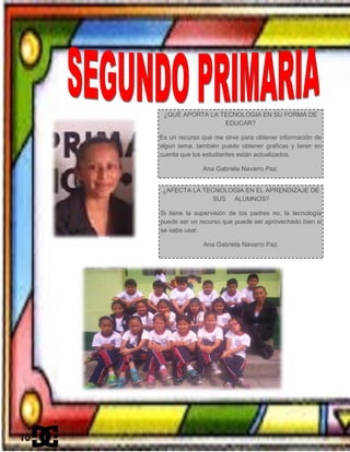 ¿QUÉ APORTA LA TECNOLOGIA EN SU FORMA DE
EDUCAR?
Es un recurso que me sirve para obtener información de
algún tema, también puedo obtener graficas y tener en
cuenta que los estudiantes están actualizados.
Ana Gabriela Navarro Paz.
¿AFECTA LA TECNOLOGIA EN EL APRENDIZAJE DE
SUS ALUMNOS?
Si tiene la supervisión de los padres no, la tecnología
puede ser un recurso que puede ser aprovechado bien si
se sabe usar.
Ana Gabriela Navarro Paz.
10
 