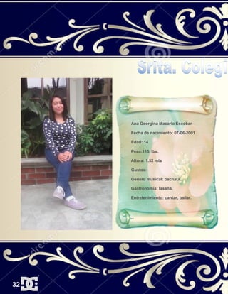 Ana Georgina Macario Escobar
Fecha de nacimiento: 07-06-2001
Edad: 14
Peso:115. lbs.
Altura: 1.52 mts
Gustos:
Genero musical: bachata.
Gastronomía: lasaña.
Entretenimiento: cantar, bailar.
32
 