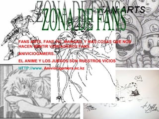 ZONA DE FANS FANS ARTS, FANS FIC, MANGAS, Y MAS COSAS QUE NOS HACEN SENTIR VERDADEROS FANS… ANIVICIOGAMERS.. EL ANIME Y LOS JUEGOS SON NUESTROS VICIOS HTTP://www . Aniviciogamers.ec.kz 