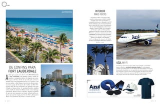 18 19A Z U L A Z U L
AZUL WI-FI
Em 2020, as aeronaves da Azul trarão uma novidade: a companhia
passa a oferecer o serviço de internet a bordo. No mês passado,
Clientes que embarcaram no voo AD4403, de Porto Alegre a Viracopos
(Campinas), já puderam ter um gostinho de como funciona a novidade.
Por enquanto o serviço está em fase de testes em alguns voos feitos
com o Airbus A320neo de matrícula PR-YRR. A expectativa é de que
até o fim do ano mais de 30 aviões ofereçam wi-fi a bordo.
Guarapuava (PR) e Araraquara (SP)
também entraram para a lista de cidades
atendidas pela Azul. Em dezembro, a
companhia comemorou a chegada a seu 105º
destino doméstico com as novas frequências
para o município do Centro-sul paranaense.
Os voos para Guarapuava acontecem aos
sábados e ligam a cidade com o aeroporto
de Viracopos, onde os Clientes podem
embarcar em um dos 150 voos da Azul para
59 destinos nacionais e internacionais. Já em
Araraquara, as operações foram retomadas
com quatro voos semanais, sempre às terças,
quintas, aos sábados e aos domingos.
Com a certificação do aeroporto da cidade,
em breve as decolagens deverão ser diárias e
durante a noite.
INTERIOR
MAIS PERTO
KIT DE VIAGEM RELAX
CAMISETA
BRAZILIAN AIRLINES
BONÉ DAD HAT COLLEGE
CINZA MESCLA
azulcollection.com.br
Azul agora opera voos diretos entre Belo Horizonte
e Fort Lauderdale, nos Estados Unidos. Desde de-
zembro, a companhia oferece três ligações por sema-
na para o destino. Todas são operadas pelas aeronaves
modelo A330, com capacidade para até 272 Clientes. Com
as novas saídas, a Azul chega ao seu terceiro destino inter-
nacional a partir do Aeroporto de Confins, em Belo Ho-
rizonte: além de Fort Lauderdale, são operados voos para
Orlando e Buenos Aires. A novidade beneficia também
outras cidades do interior de Minas Gerais, como Ipatinga,
Uberlândia, Montes Claros e Uberaba. “Estamos confiantes
de que essa nova operação será muito utilizada pelos mi-
neiros que querem viajar para fora do País”, afirma Jason
Ward, vice-presidente de Pessoas e Clientes da Azul.
DE CONFINS PARA
FORT LAUDERDALE
AA
N E W S
Fort Lauderdale Beach;
abaixo, vista dos canais
Igreja Matriz
de São Bento, em
Araraquara
Fotos:AnnaCarolinaNegri,ShutterstockeDivulgaçãoAzul
 