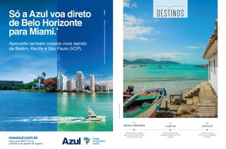 56
CHECKLIST
Os points de verão
mais incríveis e badalados
do mundo
Punta del Este, famoso
e badalado balneário do litoral
uruguaio
52
2 DIAS EM
Um roteiro para conhecer
a gastronomia, a vida noturna
e as praias da região, que
conta com refúgios como a
bela Garopaba (foto)
Trilhas, cachoeiras, rafting,
rapel e outras atrações radicais
no interior de São Paulo
44
BROTAS E ANALÂNDIA
DESTINOS
30
LITORAL
CATARINENSE
Foto:AnnaCarolinaNegri
Só a Azul voa direto
de Belo Horizonte
para Miami.*
Aproveite também nossos voos saindo
de Belém, Recife e São Paulo (VCP).
Ligue para 4003-1118 ou
consulte o seu agente de viagens.
*VooscomdestinoaoAeroportoInternacionaldeFortLauderdale.
voeazul.com.br
 