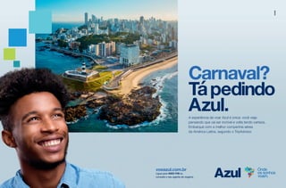 Carnaval?
Tápedindo
Azul.A experiência de voar Azul é única: você viaja
pensando que vai ser incrível e volta tendo certeza.
Embarque com a melhor companhia aérea
da América Latina, segundo o TripAdvisor.
voeazul.com.br
Ligue para 4003-1118 ou
consulte o seu agente de viagens.
Carnaval?
Tápedindo
Azul.A experiência de voar Azul é única: você viaja
pensando que vai ser incrível e volta tendo certeza.
Embarque com a melhor companhia aérea
da América Latina, segundo o TripAdvisor.
voeazul.com.br
Ligue para 4003-1118 ou
consulte o seu agente de viagens.
 