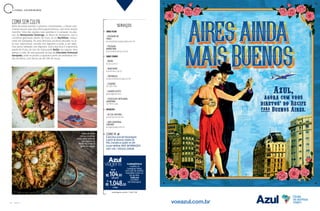 40 A Z U L
azulviagens.com.br / 4003 1181
COMO IR
A Azul leva você até Florianópolis
a partir de diversas cidades do
País. Consulte as opções no site
ou por telefone. MAIS INFORMAÇÕES:
4003 1118 / VOEAZUL.COM.BR
ONDE FICAR
 
Ξ POUSADA DA
PRAIA
pousadadapraiagaropaba.com.br
Ξ POUSADA
BARRA MAR
pousadabarramar.com.br
ONDE COMER
 
Ξ BOIÃO
boiao.com.br
Ξ MARITHIME
marithime.com.br
Ξ TARTARUGA
restaurantetartaruga.com.br
Ξ CASARÃO
48 3355 7481
Ξ GUARDA GOSTO
guardagosto.com
Ξ CHOCOLATE ARTESANAL
GAROPABA
48 99115 4526
PASSEIOS
 
Ξ AO SUL NATURAL
aosulnatural.com.br
Ξ AMO GAROPABA
TURISMO
amogaropaba.com.br
SERVIÇOS
sem juros
10x de
1.048R$ ,00
ou
104,80R$
FLORIANÓPOLIS
4 noites no
Castelmar Hotel,
com café da manhã,
translado e tour no
Sul da Ilha.
Saída em
4/3/2020
(de Viracopos)
à vista
Paella de frutos
do mar do Boião;
acima, polvo salteado
com legumes do
Marithime; e Aperol
Spritz do Casarão
L I T O R A L C A T A R I N E N S E
COMA SEM CULPA
Além de praias bonitas e passeios interessantes, o litoral cata-
rinense possui uma boa oferta gastronômica, com forte acento
marinho. Uma das opções mais pedidas é o camarão no aba-
caxi do Restaurante Tartaruga, na Barra de Ibiraquera, com o
crustáceo gratinado dentro da fruta. Já no Marithime, restau-
rante em Garopaba, há uma deliciosa anchova pescada no al-
to-mar catarinense, servida com legumes e pirão, e um sabo-
roso polvo salteado com legumes. Outra boa dica é a generosa
paella de frutos do mar do restaurante Boião, em Laguna. Para
adoçar a vida, dê uma passada na loja da Chocolate Artesanal
Garopaba, onde se produz a iguaria a partir de amêndoas vin-
das da Bahia, com barras de até 75% de cacau.
voeazul.com.br
Azul,
agora com voos
diretos* do Recife
para Buenos Aires.
*Voosapartirdefevereirode2020.
 