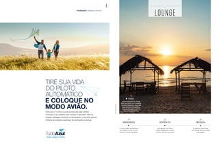 LOUNGE
As melhores fotos feitas
por Clientes da Azul durante
suas viagens
26
INSTAZUL
O acervo digital da biblioteca
do Vaticano, o novo livro de
Rita Lee e outras novidades
20
VARIEDADES
A nova exposição do Lounge
Azul, que conta com o trabalho
de cinco fotógrafas, entre elas
Bete Marques. Ela registrou
imagens em lugares como a
Praia do Pindobal (foto)
Uma agenda com filmes,
shows, espetáculos e outros
eventos culturais em janeiro
16
NEWS
22
DIVIRTA-SE
Foto:BeteMarques
E COLOQUE NO
MODO AVIÃO.
TIRE SUA VIDA
DO PILOTO
AUTOMÁTICO
Entre para o TudoAzul e junte pontos para viajar sempre.
É só fazer o seu cadastro para começar a aproveitar. Além de
resgatar passagens nacionais e internacionais, você pode garantir
milhares de produtos e participar de promoções exclusivas.
>tudoazul.voeazul.com.br
 