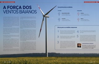 MAPA DE OPORTUNIDADES                                                                                                                                                                        MAPA DE OPORTUNIDADES




A força dos                                                                                                Investimentos na Bahia



ventos baianos
                                                                                                           A instalar:                                                  Inauguradas:

                                                                                                                         General Electric (GE)                                   Gamesa
                                                                                                                         Produto: aerogeradores                                  Produto: turbinas eólicas
                                                                                                                         Investimento: R$ 45 milhões                             Investimento: R$ 50 milhões

No interior da Bahia, já há quem chame as eólicas    companhia conta com projetos que somarão cer-
de ‘Pré-Sal do sertão’. Com três projetos de gera-   ca de 1.800 MW de potência instalada ao sistema
ção eólica, a carteira de investimentos na região    nacional.                                                           Torrebrás                                               Alstom
chega a R$ 6,5 bilhões. Apenas atrás do Rio Grande                                                                       Produto: torres eólicas                                 Produto: aerogeradores
do Norte, a grandiosidade das operações prome-       Dentre as perspectivas para 2012, a empresa já re-                  Investimento: R$ 21 milhões                             Investimento: R$ 50 milhões
te virar o jogo. O governo do Estado já conta com    cebeu três licenças ambientais para PCHs no Esta-
16 grupos prospectando os ventos baianos, com        do do Paraná, e objetiva entrar nos leilões do Go-
potencial de geração de energia de 20 a 25 GW        verno Federal com cerca de 300 MW em parques
– quase uma vez e meia a potência de Itaipu. Para    eólicos. “Nossos projetos são viabilizados com
os próximos dez anos, o cálculo de investimentos     recursos próprios e financiamentos de longo pra-
pode alcançar R$ 42 bilhões.                         zo, havendo espaço também para parcerias estra-

Se os olhos do mundo estão voltados ao sertão,
                                                     tégicas com outras empresas do ramo de energia”,
                                                     esclarece.
                                                                                                           Dicas para as médias empresas
vale o mesmo com os players nacionais. Presente


                                                                                                           1                                                            4
no mercado desde 2008 como uma holding para          O empresário diz acreditar muito na energia de
investimentos em geração de energia renovável,       matriz hidráulica, uma energia limpa e renovável,            Mire na terceirização. Considere trabalhar para ser         Mire um alvo. Outra opção é a de investir diretamen-
a EPP - Empresa Paranaense de Participações S/A      com reservatórios a fio d’água, com baixo impacto            fornecedor e como empresa de serviços subcon-               te, como minoritário, em projetos já consolidados ou
comprou cerca de 40 mil hectares de terras em        e pequena área alagada. “O problema é que o custo            tratados: construção, manutenção, fornecimento              indo a leilão;
três regiões da Bahia.                               de implantação das PCHs está muito acima das ou-             de equipamentos, entre outras atividades;

No sertão baiano, a velocidade média do vento de
10 metros por segundo é cerca de 30% acima do
que é considerado ideal.
                                                     tras fontes, como a eólica”. Atualmente, o custo do
                                                     megawatt instalado na construção de uma PCH é
                                                     de R$ 6 milhões – exatamente o dobro do custo da
                                                     geração eólica. No caso da energia eólica, 70% do     2      Veja toda a cadeia. Ao mapear o negócio, analise
                                                                                                                  toda a cadeia produtiva que o setor industrial en-
                                                                                                                  volve, e não apenas as grandes “grifes”;
                                                                                                                                                                        5     Tenha uma boa assessoria. Essa é a maior estratégia.
                                                                                                                                                                              As empresas que não têm experiência no mercado,
                                                                                                                                                                              mas desejam obter os benefícios dos investimentos
                                                                                                                                                                              “verdes”, devem respaldar-se com bons contratos e
Instrumento seguro, a medição dos ventos con-        custo de implantação é o aerogerador, que devi-
                                                     do à entrada de grandes fabricantes no Brasil, vem                                                                       boas orientações de assessores jurídicos com conhe-
siste na instalação de equipamentos que devem                                                                                                                                 cimento técnico e expertise no setor, dada a especifi-

                                                                                                           3
aferir ‘in loco’ o potencial pré-identificado nos    caindo a cada leilão.
                                                                                                                  Invista no desenvolvimento de projetos. Como                cidade dos instrumentos e das práticas diferenciadas.
atlas eólicos e demais estudos indicativos. Estes    Para Cordeiro, a crise financeira mundial e o alto
equipamentos devem despachar dados diários                                                                        porta de entrada no mercado, você pode asso-
                                                     potencial eólico do Brasil permitiram esta migra-            ciar-se aos grupos técnicos competentes para in-
sobre intensidade e direção dos ventos, umidade e
                                                     ção da indústria para cá, o que explica os preços                                                                                 José Henrique Azeredo
densidade do ar 24 horas por dia, durante no míni-                                                                vestir no desenvolvimento de bons projetos, que
                                                     competitivos. Mas ressalta que a matriz elétrica             poderão ser vendidos para empresas maiores                           Especialista em energia renovável. Di-
mo 12 meses, para que uma empresa certificadora
                                                     nacional deve ser um mix de várias fontes. A EPP             quando finalizados. Ao investir R$ 10 mil por MW,                    retor da Wind Energy Brazil e do Centro
independente possa atestar a curva de produção
                                                     acredita que cada área do País deva explorar sua             ao final de dois anos é possível ter um produto de                   de Estratégias em Recursos Naturais e
de energia para aquele parque.
                                                     vocação energética: no Paraná a hidráulica, no               R$ 100 mil por MW;                                                   Energia (CERNE) e sócio da B2L.
 “Hoje, 604 MW de nossos parques eólicos já têm      Nordeste a eólica. Há ainda o interior paulista com
licença ambiental”, comemora o engenheiro Luiz       a biomassa de cana e o gás natural no Maranhão,
Fernando Cordeiro, diretor-executivo da EPP. A       por exemplo.




    6      maio 2012                                                                                                                                                                                       maio 2012         7
 