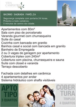 Apartamentos com 80m²
Sala com piso de porcelanato
Varanda gourmet com churrasqueira
Suíte do casal
Cozinha com bancada em granito
Banhos casal e social com bancada em granito
Banheiro de Empregada
2 ou 3 vagas de garagem por apartamento
Cobertura triplex com 240m²
Cobertura com piscina, churrasqueira e sauna
Suite com closet e varanda
Terraço descoberto
Fachada com detalhes em cerâmica
4 apartamentos por andar
Sistema hidráulico com shafts visitáveis
 