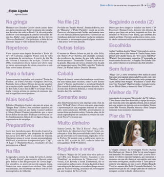 Na gringa
Morando nos Estados Unidos desde junho deste
ano, parece mesmo que Tom Cavalcante não tem pla-
nos de voltar tão cedo ao Brasil. Lá, ele está produ-
zindo um curta-metragem de comédia intitulado "Pi-
zza Me, Mafia", com a participação de Joe Stevens
("Bravura Indômita"). Em princípio, a ideia do hu-
morista é lançar o vídeo somente fora do país.
Repeteco
Vinte e quatro anos depois de mediar o "Roda Vi-
va" (TV Cultura), Augusto Nunes está de volta
ao programa de entrevistas. A partir do dia 26,
ele retorna à bancada da atração. Criado em
1986, o jornalístico ficou famoso por abrir espa-
ço para a apresentação de ideias, conceitos e aná-
lises sobre temas diversos.
Para o futuro
Aparentemente inspirados pelo rentável "Porta dos
Fundos", de Fábio Porchat e Gregorio Duvivier,
Paulinho Serra e Bento Ribeiro devem dar uma for-
ça ao recém-criado canal de humor "Amada Foca",
no YouTube. Com o fim da MTV no Grupo Abril, a
dupla e outros artistas do casting da emissora pas-
sam a engatilhar novos projetos.
Mais tensão
Fabinho (Humberto Carrão) não para de armar em
"Sangue Bom" (Globo). Nos próximos capítulos, es-
tão previstas cenas em que Salma (Louise Cardoso)
e Gilson (Daniel Dantas) descobrirão que o rapaz
furtou folhas de um talão de cheque e revirou um co-
fre. Imediatamente, Gilson deverá ligar ao banco pa-
ra prevenir-se de um golpe.
Preparativos
Corre nos bastidores que a Eyeworks-Cuatro Ca-
bezas está preparando um programa de varieda-
des para a nova MTV, sob o comando da Viacom.
O primeiro passo é testar alguns apresentadores.
No Brasil, a produtora é responsável pelo "CQC",
"A Liga" e "Mulheres Ricas", resultados de uma
parceria com a Band.
Na fila
Ao agendar a estreia da trama de Carlos Lombar-
di, "Pecado Mortal", para outubro, a Record conse-
guiu definir o fim das gravações de "Dona Xepa".
Até setembro, os atores da novela seguem traba-
lhando em seus respectivos núcleos. Nas próxi-
mas semanas, eles receberão um bloco com os últi-
mos capítulos do folhetim.
Na fila (2)
Por falar em "Pecado Mortal", Fernando Pavão, ator
de "Máscaras" e "Poder Paralelo", estará na novela.
Desta vez, ele interpretará Carlão, um homem casa-
do com Patrícia (Simone Spoladore) e conhecido na
vizinhança pelo seu bom humor e pela sua simpatia.
No entanto, o personagem guarda alguns mistérios
e fala pouco sobre seu passado.
Outras telas
O sucesso de Mateus Solano na pele do vilão Félix,
em "Amor à Vida" (Globo), tem chamado a atenção
dos produtores de cinema. Ao que tudo indica, ele
deverá encarar o "Tremendão" Erasmo Carlos na te-
la grande. Mas essa não seria a primeira vez do galã
em longas-metragens. Em 2008, o ator fez "Linha de
Passe", de Walter Salles e Daniela Thomas.
Cabala
Depois de inserir temas relacionados ao espiritismo
em suas tramas mais recentes, como "Amor Eterno
Amor" e"Escrito nas Estrelas", a novelista Elizabeth
Jhin tratará de cabala em sua próxima história. Ain-
da sem data de estreia definida, a trama irá ocupar o
horário das 18h, na Globo.
Somente seu
Alec Baldwin não ficou sem emprego com o fim da
série "30 Rock" (Sony). O ator está agora negociando
a apresentação de um programa semanal no canal a
cabo norte-americano MSNBC, possivelmente às
sextas-feiras em horário nobre. Fora das telas, ele foi
ainda cogitado para ser candidato a prefeito da cida-
de de Nova York neste ano.
Muito dinheiro
Simon Cowell, do "The X Factor" (Fox), e Ho-
ward Stern, do "America's Got Talent" (Sony), en-
cabeçam a lista das personalidades mais bem pa-
gas da televisão norte-americana, segundo a revis-
ta Forbes. De acordo com a publicação, entre ju-
nho de 2012 e junho de 2013, cada um deles eles
teria ganhado US$ 95 milhões.
Seguindo a onda
O filme o "Mágico de Oz" pode virar série pelo ca-
nal CBS, nos Estados Unidos. Segundo o site
"Deadline", os produtores de "Elementary" (Uni-
versal), Carl Beverly e Sarah Timberman, são os
responsáveis pelo projeto. A ideia da dupla é fazer
uma adaptação da trama retratada no longa-metra-
gem de Victor Fleming, inserindo os personagens
em um hospital de Nova York.
Seguindo a onda (2)
Outro que deve chegar às telinhas em breve é "O
Exorcista". Morgan Creek, detentor dos direitos da
marca, quer fazer um seriado inspirado no livro ho-
mônimo de William Peter Blatty, que também deu
origem ao filme. O projeto ainda está no início e ain-
da não há emissora confirmada nem atores escalados.
Escolhida
AmberTamblyn,dasérie"House"(Universal),éaatrizes-
colhida para viver a filha lésbica de Charlie Harper, inter-
pretado por Charlie Sheen, em "Two and a Half Men"
(Warner). Sua personagem entrará na 11ª temporada, ao
tentar carreira de atriz em Los Angeles. Nos Estados Uni-
dos,a série voltaráao ar no próximodia26de setembro.
Sem futuro
"Magic City", a série sessentista sobre máfia do canal
Starz,nãoterá segundatemporada.Deacordocomosite
"Deadline", o canal decidiu cancelar a série protagoniza-
daporJeffreyDeanMorgan("Watchmen"e"Grey'sAna-
tomy")ea"bondgirl"OlgaKurylenko.Aatraçãofoicria-
da por Mitch Glazer, o mesmo do filme "O Novato".
Melhor da TV
A produção do programa "Metrópolis", da TV Cultura.
Tanto dentro como fora do estúdio, a equipe da atração,
que funciona como uma agenda cultural, atrai a atenção
por estar sempre em sintonia com as novidades. Nomes
como Bibi Ferreira, Daniela Mercury e Rosi Campos
renderam bons momentos recentemente.
Pior da TV
A "viagem cósmica" da personagem Nicole (Marina
Ruy Barbosa) em "Amor à Vida" foi de uma breguice
sem tamanho. No chamado "outro lado", a noiva foi ro-
deada por efeitos especiais lisérgicos, que marcaram o
momento em que ela, diante de um espírito sem rosto
em vestes esvoaçantes, decidiu voltar à Terra para as-
sombrar seus algozes, no caso o noivo Thales (Ricardo
Tozzi) e a amante dele, Leila (Fernanda Machado). Co-
menta-se até que foi um "castigo" pelo fato de a atriz ter
se negado a cortar os lindos cabelos ruivos.
Fique Ligado
Agência Estado
DIÁRIO DA REGIÃO São José do Rio Preto, 18 de agosto de 2013 / 15 - TV
 