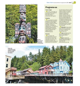 Como chegar
Do Rio a Anchorage, as
empresas Delta e American
têm tarifas a partir de
R$ 3.342. Preços
pesquisados para agosto
Cruzeiros
A temporada de cruzeiros
acontece de maio a setembro.
Os roteiros, em geral, ligam
Seward, no Alasca, às cidades
de Seattle, nos EUA, ou
Vancouver, no Canadá, em
programas de 7 a 12 noites. As
empresas Holland America,
Royal Caribbean, Silversea e
Un-Cruise Adventures tem
roteiros a partir de
R$ 819 por pessoa
Passeios
Os passeios são
cobrados à parte na maioria
dos cruzeiros, mesmo nos
chamados all inclusive. São
oferecidos a bordo, mas
também é possível comprar ao
desembarcar nos escritórios
de informação turística de cada
cidade, em geral, num ponto
próximo do porto. Os roteiros
custam em média entre
US$ 80 e US$ 250 por
pessoa, conforme o tipo de
passeio. Os roteiros do tipo city
tour nas cidades podem ser
feitos por cerca de US$ 50. E
há programas especiais como
um passeio de hidroavião para
quatro passageiros, com
almoço ao ar livre numa
propriedade privada, em frente
ao campo de gelo, por US$ 2
mil por pessoa
Hidroavião: Voos custam
entre US$ 200 e US$ 250. O
sobrevoo do campo de gelo
em Juneau, US$ 209.
wingsairways.com
Trem: O bilhete na linha
férrea WhitePass&Yukon
Route custa US$ 82.
wpyr.com
Barco: O passeio de
catamarã para observação de
animais marinhos em Sitka
custa US$ 139.
allenmarinetours.com I
Programe-se
Totens
são a marca
registrada
de Ketchikan
Fotos: Agência O Globo
Casas são
construídas sobre
palafitas e ligadas
por passarelas
de madeira
DIÁRIO DA REGIÃO São José do Rio Preto, 18 de agosto de 2013 / 31 - TURISMO
 