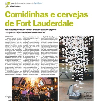 TURISMO -

26 / São José do Rio Preto, 12 de janeiro de 2014 DIÁRIO DA REGIÃO

Estados Unidos

Comidinhas e cervejas
de Fort Lauderdale
Mesas com torneiras de chope e molho de espinafre orgânico
com galinha caipira são novidades bem aceitas
Agência O Globo

Quando uma loja de vestidos de noiva fechou as portas
em Las Olas Boulevard, os sócios Paul Greenberg e Rick Mijares decidiram transformar o
lugar em bar. Aberto no ano
passado, o American Social
tem o estilo de um bar de esportes, com 14 telas de televisão,
decorado com capas famosas da
revista Life e mesas rodeadas
por confortáveis sofás.
Mas o que o torna único, na
realidade, é a inspiração irlandesa. Do Reino Unido, os donos importaram um sistema de torneiras de chope para as mesas.
Cada uma tem quatro rótulos,
que são trocados frequentemente.
As torneiras contabilizam automaticamente a quantidade de
chope entornado, e também da sidra, fermentado de maçã, que anda na moda por lá.
Há 46 rótulos na torneira, dos
clássicos europeus (Chimay, Hoegaarden, Guinness) às já consagra-

O The Royal
Pig é o
novo bar da
moda

das artesanais americanas, como
Magic Hat, Harpoon, Dogfish e
Sierra Nevada.
Quem quiser levar um barrilzinho para o barco (já que estamos na Veneza americana), pode
carregá-los numa outra estação
com rótulos da Cigar City, de
Tampa, na Flórida.
Aliás, quem fizer compras para um dia no mar deve passar na
padaria Gran Forno. Eles fornecem pães aos melhores restaurantes e hotéis e têm uma variedade
de doces com base de fruta e
cookies integrais frescos.
Inclua mais uma parada nos
preparativos na Cheese Culture,
loja de queijos e vinhos que inclusive aluga por 24 horas uma cesta
de piquenique (US$ 75), com embutidos, queijos, uma garrafa de
vinho, uma baguete e frutas.
Em uma das mais novas adições à noite de Las Olas, pode-se
provar a local Fort Lauder Ale orgânica, de uma microcervejaria
fundada há um ano na cidade.

O pub The Royal Pig se tornou a melhor opção para quem
prefere música em volume menos violento aos ouvidos. A carta
de cervejas e drinques convida a
uma prospecção cuidadosa - e o
mesmo se pode dizer do menu,
com uma proposta de comida de
pub que às vezes beira o saudável,
com peixe fresco grelhado, saladas, galinha caipira e espinafre orgânico de aperitivo, sem esquecer
as costelas de porco e hambúrgueres fartos.
Na cena gastronômica, a melhor novidade é o Lobster Bar
Sea Grille. O destaque não são as
cervejas, mas os frutos do mar no
gelo, em cores intensas. A lagosta
dá nome ao restaurante, e é uma
aposta mais do que garantida.
Mas os mexilhões em molho
de vinho branco também valem a
pena. E outra ótima pedida na casa são os peixes - da Flórida, tem
o pompano e o red snapper - servidos inteiros com couve, quinoa, limão e alcaparras, deliciosos.

Obra de Lauren
Shapiro na
galeria The
Projects North
no Fat Village

 