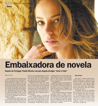 Depois de Portugal, Paolla Oliveira vai para Angola divulgar “Amor à Vida”
Agência Estado
A atriz Paolla Olveira revela que ain-
da está vivenciando as aventuras de Pa-
loma, a mocinha de “Amor à Vida”, no-
vela da Globo que acabou no dia 31 de
janeiro. É que ela está fazendo a divulga-
ção internacional da trama. Paolla aca-
ba de chegar de Portugal, onde represen-
tou o elenco do folhetim em uma impor-
tante premiação da televisão portugue-
sa, o “XIX Gala Globos de Ouro”. Mal-
vino Salvador também viajou com ela
na última semana de maio. Agora, Pao-
la vai fazer a divulgação da novela em
Angola, na África.
“Desde ‘Belíssima’ (2005), sinto o ca-
rinho do público português. Mas, desta
vez, foi uma recepção grandiosa. Eu era
muito parada nas ruas, e o mais curioso
é que eu era reconhecida pela voz, pois
meu visual mudou. Eles falam da nove-
la como um todo. É o tipo de assédio
que a gente acha sensacional, porque é
de quem gostado nosso trabalho.”
Paolla não deve voltar à TV neste
ano. “Parece que foi ontem que saí da
novela, porque ainda estou envolvida
com isso. Se a gente não emenda uma
trama em outra, esse intervalo para vol-
tar pode ser maior”, diz Paolla, que es-
tá estudando um projeto de teatro e
também tem outros trabalhos para se-
rem lançados.
O primeiro deles é a estreia de
“Trinta”, longa-metragem sobre a vida
do carnavalesco Joãosinho Trinta
(1933-2011). No filme, ela é Zeni, mu-
lher do mestre do biografado, Fernan-
do Pamplona. “É difícil fazer uma per-
sonagem que existe, mas foi muito gos-
toso conhecê-la e ouvir divertidas his-
tórias. A Zeni observa o que se passa.
Ela teve uma relação quase familiar
com o Joãosinho.”
Joãosinho Trinta é interpretado por
Matheus Nachtergaele. A produção con-
ta a história do primeiro desfile de
Joãosinho no posto de carnavalesco da
escola de samba carioca Salgueiro, em
1974. O lançamento está previsto para
dia 23 de outubro.
E em outubro também será lançado
no Brasil o clássico “A Bela e a Fera”,
que ganhou uma nova versão, com ato-
res reais franceses. Paolla dubla a prin-
cesa. “Foi incrível. É a primeira vez que
faço isso. É diferente para o ator dublar,
porque tive de colocar a emoção de uma
outra forma”, comenta.
Boa forma
Em meio às viagens profissionais,
Paolla afirma que o segredo da boa
forma está ligado em primeiro lugar
ao que se come. “Ao longo do tempo
você aprende a comer melhor. Hoje
em dia, não tenho mais acompanha-
mento nutricional, mas não cometo
os excessos de antes.”
A beldade, que diz ter facilidade
para engordar, conta que faz exercí-
cios no mínimo três vezes por sema-
na. “Na viagem para Lisboa, a malha-
ção não foi deixada de lado. Trinta
minutos de corrida por dia faz a dife-
rença. Sou a prova viva de que isso
mantém a forma e te deixa muito
mais feliz”, finaliza. I
Embaixadora de novela
Globo
Divulgação
TV - 14 / São José do Rio Preto, 15 de junho de 2014 DIÁRIO DA REGIÃO
 