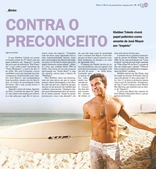 Klebber Toledo viverá
papel polêmico como
amante de José Mayer
em “Império”
Agência Estado
O ator Klebber Toledo vai estrear
no horário nobre da TV Globo com um
papel polêmico em “Império”, novela
das nove que vai substituir “Em Famí-
lia” e que vinha sendo intitulada de
“Falso Brilhante”, a partir do dia 21
de julho. Ele será Leonardo, eterno
candidato a ator que mantém um rela-
cionamento homossexual com Cláu-
dio (José Mayer), um cerimonialista
bem-sucedido, casado e pai de dois fi-
lhos. O caráter do personagem é bem
duvidoso. Ele é um jovem bonito e
manipulador.
Segundo o autor da trama, Aguinal-
do Silva, Leonardo faz parte do “gêne-
ro” que transa com homem por interes-
se e não acha que é gay Ele vê isso so-
mente como um negócio. “Trabalhar
com um autor como Aguinaldo Silva é
uma responsabilidade imensa. Acho
que o personagem traz fatores psicológi-
cos, pois veio de baixo e busca um porto
seguro financeiro nessa relação”, adian-
ta o ator, que trabalha desde 2006 na
Globo. Sua estreia foi em uma pequena
participação em “Sinhá Moça” e, logo
em seguida, entrou para o elenco de
“Malhação”.
Para Klebber, fazer um homosse-
xual em uma época em que se espera
avanços desses personagens é um desa-
fio, mas não por ser o papel de um gay,
mas por ter de mostrar um trabalho que
combata o preconceito. “Qualquer rela-
ção entre homossexuais deve ser encara-
da de forma natural. Ainda há muito
preconceito e isso é um absurdo”, diz
ele, que não teme cenas de intimidade
com o veterano José Mayer. O ator afir-
ma que vai fazer o que for preciso e con-
fiará totalmente na direção e no texto
de Aguinaldo Silva.
O amante de Cláudio deverá ter ca-
sos com mulheres, mas em segredo. Sua
principal preocupação é conseguir virar
um ator de suces- so. Além disso,
Leonardo quer
se manter na
boa vida,
sendo sus-
tentado pe-
lo amante.
A relação
dos dois não
será recente.
Na sinopse
da trama, os
dois estão juntos há dez anos.
Leonardo não é o primeiro homosse-
xual da carreira de Klebber Toledo. Em
2009, ele fez uma participação em “Caras
& Bocas” (novela que está sendo reprisada
no “Vale a Pena Ver de Novo”), na pele de
Sid, um estilista gay e afetado. “Observei
bemostrejeitosdoscabeleireirosemaquia-
dores da Globo”, confessa.
Klebber nasceu em São Paulo, mas
foi criado no interior do Estado. Saiu de
casa com apenas 15 anos, para jogar vô-
lei. Aos 17, já dava os primeiros passos
rumo à arte de interpretar. Atualmente,
ele tem 27 anos e namora a atriz Marina
Ruy Barbosa, que também está no elen-
co de “Império”.
A ruiva será Maria Isis, amante do
José Alfredo (Alexandre Nero), o prota-
gonista da história.
Globo
CONTRA O
PRECONCEITO
Divulgação
DIÁRIO DA REGIÃO São José do Rio Preto, 15 de junho de 2014 / 17 - TV
 