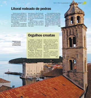 Calcário - o calcário de
Brac, que ergueu o Palácio
de Diocleciano, em Split, te-
ria sido usado em outros pré-
dios imponentes pelo mun-
do, como nas colunas da Ca-
sa Branca e nos parlamentos
de Berlim e Viena.
Gravata - Na guerra dos
3 0 a n o s n a E u r o p a
(1618-1648), soldados croa-
tas foram lutar em Paris em
colaboração com a França,
levando suas echarpes amar-
radas ao pescoço. Os pari-
sienses da corte de Luís 14
adoraram a nova moda.
Sal e ostras - A qualida-
de da água do Adriático pro-
duz, além do sal excelente de
Mali Ston, ostras de sabor ex-
cepcional.
À mesa - Azeite e trufas
da Ístria e vinhos brancos e
tintos de Ístria, Dalmácia e
Eslavônia se destacam na
gastronomia. (AG)
AgênciaOGlobo
Orgulhos croatas
Saindo do porto de Split, vi-
sitado por muitos navios de cru-
zeiro, o ferry Jadronlinija (30
kunas por pessoa, ou R$ 12) le-
va até Brac. A viagem dura
uma hora. As encostas de pedra
que recortam o litoral domi-
nam a paisagem.
O ferry deixa os passageiros
em Supetar, onde se pode alu-
gar uma scooter ou quadriciclo
para explorar a ilha. De lá, par-
te-se para lugares como Vido-
va Gora, o topo de Brac, a 778
metros de altitude, de onde
se tem uma vista panorâmica
da região.
Hora de descer e conhecer
a belezura da ilha, em Bol: é
Zlatni Rat, a faixa de praia
que muda ao sabor das marés
e do vento.
Uma caminhada num calça-
dão arborizado e decorado por
esculturas de pedras brancas le-
va até lá. Há vários restauran-
tes, bares e hotéis à beira-mar.
Se ficar para o almoço, o restau-
rante Vagabundo serve pratos
como risoto e filé de atum com
croquete de batatas e legumes
grelhados no azeite (79 kunas,
R$ 32). (AG)
Telhados de cores
vivas guardam
marcas da guerra
na cidade murada
Litoral rodeado de pedras
DIÁRIO DA REGIÃO São José do Rio Preto, 15 de junho de 2014 / 29 - TURISMO
 