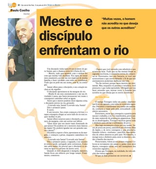 Paulo Coelho
Mestre e
discípulo
enfrentam o rio
Escritor
“Muitas vezes, o homem
não acredita no que deseja
que os outros acreditem”
Um discípulo tinha tanta fé nos poderes do gu-
ru Sanjai, que o chamou certa vez à beira do rio.
- Mestre, tudo que aprendi com o senhor fez
com que minha vida mudasse. Fui capaz de reatar
meu casamento, acertar-me nos negócios de minha
família, e fazer caridade com todos na vizinhança.
Tudo que eu pedi em seu nome, com fé, eu conse-
gui.
Sanjai olhou para o discípulo, e seu coração en-
cheu-se de orgulho.
O discípulo aproximou-se da margem do rio:
- Minha fé em seus ensinamentos e em sua di-
vindade é tanta, que basta pronunciar seu nome e
conseguirei caminhar sobre as águas.
Antes que o mestre pudesse dizer alguma coisa,
o discípulo entrou no rio, gritando:
- Louvado seja, Sanjai! Louvado seja, Sanjai!
Deu o primeiro passo.
E outro.
E um terceiro. Seu corpo começou a levitar, e o
rapaz conseguiu chegar ao outro lado do rio sem se-
quer molhar os pés.
Sanjai olhou surpreso para o discípulo, que ace-
nava da margem, com um sorriso nos lábios.
“Quer dizer que sou muito mais iluminado do
que penso? Eu poderei ter o mosteiro mais famoso
da região! Eu poderei igualar-me aos grandes san-
tos e gurus!”
Decidido a repetir o feito, aproximou-se da mar-
gem, e começou a gritar, enquanto caminhava rio
adentro:
- Louvado seja Sanjai! Louvado seja Sanjai!
Deu o primeiro passo, o segundo, e no terceiro
já estava sendo carregado pela correnteza. Como
não sabia nadar, foi preciso que o discípulo se ati-
rasse na água e o salvasse da morte certa.
Quando os dois chegaram à margem, exaustos,
Sanjai ficou em silêncio por longo tempo. Final-
mente, comentou:
- Espero que você entenda com sabedoria o que
aconteceu hoje. Tudo que eu lhe ensinei foram as
sagradas escrituras, e a maneira correta de compor-
tar-se. Entretanto, isso não bastaria, se você não
acrescentasse o que estava faltando: a fé de que tais
ensinamentos poderiam melhorar sua vida.
“Eu lhe ensinei, porque meus mestres me ensi-
naram. Mas, enquanto eu pensava e estudava, você
praticava o que tinha aprendido. Obrigado por me
fazer entender que, muitas vezes, o homem não
acredita no que deseja que os outros acreditem.“
Os três livros
O monge Tetsugen tinha um sonho: imprimir
um livro em japonês, com todos os versículos sagra-
dos. Decidido a transformar este sonho em realida-
de, começou a viajar pelo país, arrecadando o di-
nheiro necessário.
Entretanto, assim que conseguiu a quantia para
iniciar o trabalho, o rio Uji transbordou, provocan-
do uma catástrofe de proporções gigantescas. Ven-
do os desabrigados, Tetsugen resolveu gastar todo
o dinheiro para aliviar o sofrimento do povo.
Mas logo recomeçou a lutar por seu sonho: ba-
teu de porta em porta, caminhou por diversas ilhas
do Japão, e de novo conseguiu o que precisava.
Quando voltava – exultante – para Edo, uma epide-
mia de cólera alastrou-se pelo país. Novamente, o
monge usou o dinheiro para curar os doentes e aju-
dar a família dos mortos.
Perseverante, voltou ao seu projeto original. Co-
locou-se novamente em campo e, quase vinte anos
depois, conseguiu editar sete mil exemplares dos
versículos sagrados.
Dizem que Tetsugen, na realidade, fez três edi-
ções dos textos sagrados.
Só que as duas primeiras são invisíveis. I
32 / São José do Rio Preto, 15 de junho de 2014 DIÁRIO DA REGIÃO
 