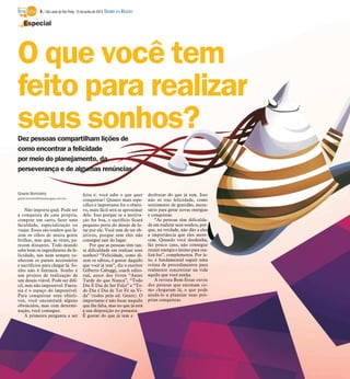 Dez pessoas compartilham lições de
como encontrar a felicidade
por meio do planejamento, da
perseverança e de algumas renúncias
Gisele Bortoleto
gisele.bortoleto@diariodaregiao.com.brs
Não importa qual. Pode ser
a conquista da casa própria,
comprar um carro, fazer uma
faculdade, especialização ou
viajar. Esses são sonhos que fa-
zem os olhos de muita gente
brilhar, mas que, às vezes, pa-
recem distantes. Todo mundo
sabe bem os ingredientes da fe-
licidade, nas nem sempre co-
nhecem os passos necessários
e sacrifícios para chegar lá. So-
nho não é fantasia. Sonho é
um projeto de realização de
um desejo viável. Pode ser difí-
cil, mas não impossível. Fanta-
sia é o espaço do impossível.
Para conquistar seus objeti-
vos, você encontrará alguns
obstáculos, mas com determi-
nação, você consegue.
A primeira pergunta a ser
feita é: você sabe o que quer
conquistar? Quanto mais espe-
cífico e importante for o objeti-
vo, mais fácil será se aproximar
dele. Isso porque se a motiva-
ção for boa, o sacrifício ficará
pequeno perto do desejo de lu-
tar por ele. Você tem de ter ob-
jetivos, porque sem eles não
consegue sair do lugar.
Por que as pessoas têm tan-
ta dificuldade em realizar seus
sonhos? “Felicidade, como di-
zem os sábios, é gostar daquilo
que você já tem”, diz o escritor
Gilberto Cabeggi, coach edito-
rial, autor dos livros “Antes
Tarde do que Nunca”, “Todo
Dia É Dia de Ser Feliz” e “To-
do Dia é Dia de Ter Fé na Vi-
da” (todos pela ed. Gente). O
importante é não focar naquilo
que lhe falta, mas no que já está
à sua disposição no presente.
É gostar do que já tem e
desfrutar do que já tem. Isso
não só traz felicidade, como
sentimento de gratidão, neces-
sário para gerar novas energias
e conquistas.
“As pessoas têm dificulda-
de em realizar seus sonhos, por-
que, na verdade, não dão a eles
a importância que eles mere-
cem. Quando você desdenha,
faz pouco caso, não consegue
reunir energia e ânimo para rea-
lizá-los”, complementa. Por is-
so, é fundamental seguir uma
rotina de procedimentos para
realmente concretizar na vida
aquilo que você sonha.
A revista Bem-Estar ouviu
dez pessoas que ensinam co-
mo chegaram lá, o que pode
ajudá-lo a planejar suas pró-
prias conquistas.
Especial
O que você tem
feito para realizar
seus sonhos?
4 / São José do Rio Preto, 15 de junho de 2014 DIÁRIO DA REGIÃO
 