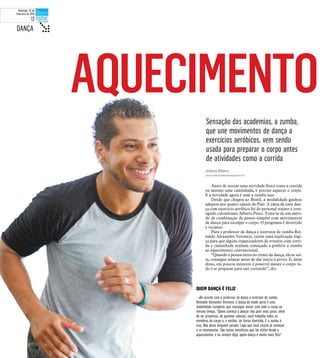 AQUECIMENTO
Sensação das academias, a zumba,
que une movimentos de dança a
exercícios aeróbicos, vem sendo
usada para preparar o corpo antes
de atividades como a corrida
tDe acordo com o professor de dança e instrutor de zumba
Reinaldo Alexandre Veronezi, a dança de modo geral é uma
modalidade completa, que consegue mexer com todo o corpo ao
mesmo tempo. “Quem começa a dançar não quer mais parar, além
de ser prazeroso, de queimar calorias, você trabalha todos os
membros do corpo e, o melhor, de forma divertida. E a zumba é
isso. Não deixa ninguém parado. Logo que você escuta já começar
a se movimentar. São tantos benefícios que faz efeito desde o
aquecimento, e eu sempre digo: quem dança é muito mais feliz”
Juliana Ribeiro
juliana.ribeiro@diariodaregiao.com.br
Antes de iniciar uma atividade física como a corrida
ou mesmo uma caminhada, é preciso aquecer o corpo.
E a novidade agora é usar a zumba isso.
Desde que chegou ao Brasil, a modalidade ganhou
adeptos nos quatro cantos do País. A ideia de unir dan-
ça com exercício aeróbico foi do personal trainer e core-
ógrafo colombiano Alberto Perez. Trata-se de um méto-
do de combinação de passos simples com movimentos
de dança para esculpir o corpo. O programa é divertido
e viciante.
Para o professor de dança e instrutor de zumba Rei-
naldo Alexandre Veronezi, existe uma explicação lógi-
ca para que alguns organizadores de eventos com corri-
da e caminhada tenham começado a preferir a zumba
ao aquecimento convencional.
“Quando a pessoa entra no ritmo da dança, ela se sol-
ta, consegue relaxar antes de dar início à prova. E, além
disso, em poucos minutos é possível mexer o corpo to-
do e se preparar para sair correndo”, diz.
DANÇA t
QUEM DANÇA É FELIZ
Domingo, 22 de
fevereiro de 2015
12
 
