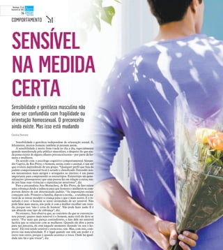 SENSÍVEL
NA MEDIDA
CERTA
Sensibilidade e gentileza masculina não
deve ser confundida com fragilidade ou
orientação homossexual. O preconceito
ainda existe. Mas isso está mudando
COMPORTAMENTO t
Cecília Dionizio
Sensibilidade e gentileza independem de orientação sexual. E,
felizmente, muitos homens também já pensam assim.
A sensibilidade é muito bem-vinda no dia a dia, especialmente
quando manifestada pelo público masculino, a despeito do que ain-
da possa existir de alguns olhares preconceituosos – por parte de ho-
mens e mulheres.
De acordo com o psicólogo cognitivo-comportamental Alexan-
dre Caprio, de Rio Preto, o homem, assim como o animal, é um ser
que evoluiu dependendo de seu grupo. “Qualquer perfil que fuja do
padrão comportamental local é notado e classificado. Entender nos-
sos mecanismos mais antigos e arraigados ao instinto é um passo
importante para compreender os estereótipos. Estereótipo são gene-
ralizações (pressupostos) que uma pessoa faz em relação a outra, ten-
do por base suas vivências e experiências anteriores”, diz.
Para a psicanalista Ana Monachesi, de Rio Preto, de fato existe
uma cobrança desde a infância para que homens e mulheres se com-
portem dentro de um determinado padrão. “As imposições sociais
começam cedo. Primeiro a família, depois a escola,... a tendência na-
tural de se tentar esculpir a criança para o que é mais aceito. E o re-
sultado é este: o homem se sente intimidado de ser sensível. Não
pode falar mais macio, não pode ir com a mulher escolher um vesti-
do, porque isso ‘não é coisa de homem’. Não pode fazer nada. E é
um absurdo esse tipo de cobrança”, diz.
No entanto, Ana observa que, ao contrário do que se convencio-
nou pensar, quanto mais sensível é o homem, mais viril ele deve se
sentir. “Por mais que pareça contraditório, o fato dele ser sensível
facilita que se relacione com as mulheres. Quando ele abre a porta
para sua parceira, ele está naquele momento dizendo ‘eu sou o ho-
mem’. Ele está sendo sensível e atencioso, sim. Mas, com isso, com-
prova sua masculinidade. E é legal quando um tem um poder e o
outro tem outro, porque é quando acontece a troca. Onde há igual-
dade não há o que trocar”, diz.
StockImages/Divulgação
Domingo, 22 de
fevereiro de 2015
14
 