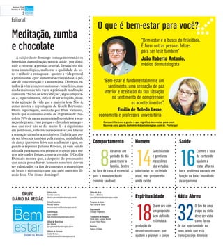 Quem ora com
um propósito
bem definido
estimula a
produção de
neurotransmissores que
ajudam a protejer o corpo
O fim de uma
etapa ou ciclo
deve ser visto
como forma
de dar oportunidade ao
novo, ainda que esta
transição seja dolorosa
Sensibilidade
e gentileza
masculinas
são virtudes
valorizadas na sociedade
atual, mas preconceito
ainda existe
Cremes à base
de corticoide
ajudam a
tratar afta na
boca, problema causado em
função da baixa imunidade
do organismo
Emília de Toledo Leme,
economista e professora universitária
Espiritualidade
18
Kátia Abreu
32
Homem
14
Saúde
16
GRUPO
DIÁRIO DA REGIÃO
Editor-chefe
Fabrício Carareto
fabricio.carareto@diariodaregiao.com.br
Editor-Executivo
Marcelo Moreira
marcelo.moreira@diariodaregiao.com.br
Coordenação
Ligia Ottoboni
ligia.ottoboni@diariodaregiao.com.br
Editor de Bem-Estar
Igor Galante
igor.galante@diariodaregiao.com.br
Editora de Turismo
Cecília Demian
cecilia.demian@diariodaregiao.com.br
Editor de Arte
César A. Belisário
cesar.belisario@diariodaregiao.com.br
Pesquisa de fotos
Mara Lúcia de Sousa
Diagramação
Cristiane Magalhães
Tratamento de Imagens
Edson Saito, Luciana Nardelli
e Lúcio Flávio Matias
Matérias
Agência O Globo
“Bem-estar é a busca da felicidade.
É fazer outras pessoas felizes
para ser feliz também”
João Roberto Antonio,
médico dermatologista
“Bem-estar é fundamentalmente um
sentimento, uma sensação de paz
interior e aceitação da sua situação
no sentimento de compreender
os acontecimentos”
Reservar um
período do dia
para reunir a
família, dentro
ou fora de casa, é essencial
para a manutenção do
convívio saudável
Editorial
A edição deste domingo começa mostrando os
benefícios da meditação, tanto à saúde - por dimi-
nuir o estresse, a pressão arterial, fortalecer o sis-
tema imunológico, melhorar a qualidade do so-
no e reduzir a enxaqueca - quanto à vida pessoal
e profissional - por aumentar a criatividade, o po-
der de concentração e a autoestima. Diversos es-
tudos já vêm comprovando esses benefícios, mas
ainda muitos de nós veem a prática de meditação
como um “bicho de sete cabeças”, algo complica-
do e, especialmente, difícil de ser atingido, dian-
te da agitação da vida que a maioria leva. Não é,
como mostra a reportagem de Gisele Bortoleto.
Outra reportagem, assinada por Elen Valereto,
revela que o consumo diário de 25 gramas de cho-
colate 70% de cacau aumenta a disposição e a sen-
sação de prazer. Isso porque o chocolate amargo -
esse que você não se diz muito fã - é riquíssimo
em polifenois, substância responsável por liberar
a sensação de euforia no cérebro. Euforia que po-
de ser liberada também pela zumba, modalidade
de dança que virou febre nas academias e que, se-
gundo a repórter Juliana Ribeiro, já vem sendo
adotada para aquecer e preparar o corpo para ou-
tras atividades físicas, como a corrida. E Cecília
Dionizio mostra que, a despeito do preconceito
que ainda possa haver, homens sensíveis devem
ser valorizados - a fim de combater o estereótipo
do bruto e sistemático que não cabe mais nos di-
as de hoje. Um ótimo domingo!
Meditação, zumba
e chocolate
O que é bem-estar para você?
Comportamento
8
Compartilhe com a gente o que significa bem-estar para você
Escreva para gisele.bortoleto@diariodaregiao.com.br. Participe!
Domingo, 22 de
fevereiro de 2015
2
 