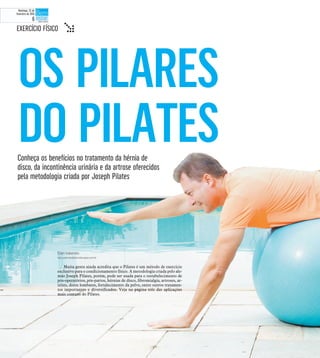 Elen Valereto
elen.valereto@diariodaregiao.com.br
Muita gente ainda acredita que o Pilates é um método de exercício
exclusivo para o condicionamento físico. A metodologia criada pelo ale-
mão Joseph Pilates, porém, pode ser usada para o restabelecimento de
pós-operatórios, pós-partos, hérnias de disco, fibromialgia, artroses, ar-
trites, dores lombares, fortalecimento da pelve, entre outros tratamen-
tos importantes e diversificados. Veja na página três das aplicações
mais comuns do Pilates.
Conheça os benefícios no tratamento da hérnia de
disco, da incontinência urinária e da artrose oferecidos
pela metodologia criada por Joseph Pilates
OS PILARES
DO PILATES
EXERCÍCIO FÍSICO t
Domingo, 22 de
fevereiro de 2015
6
 