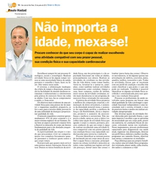 Procure conhecer do que seu corpo é capaz de realizar escolhendo
uma atividade compatível com seu prazer pessoal,
sua condição física e sua capacidade cardiovascular
Paulo Hadad
Fisioterapeuta
Envelhecer sempre foi um processo fi-
siológico, social e cronológico. Realizar
atividade física já há algum tempo tor-
nou-se uma necessidade básica de saúde,
portanto o conselho é fazer, fazer ou fa-
zer. Não temos outra saída.
O estresse, a alimentação inadequa-
da, a falta de tempo e disposição, associa-
dos às facilidades do mundo moderno es-
timulam o sedentarismo e o desinteresse
pela prática do exercício físico em todas
as idades. Com isso, faz-se comprometer
a saúde e o bem-estar.
Os objetivos mais evidentes de uma ati-
vidade física para uma pessoa são de man-
ter o organismo saudável, prepará-lo, se
for o caso, para a terceira idade, preveni-lo
de uma infinidade de doenças e proporcio-
nar qualidade de vida.
O músculo esquelético constitui aproxi-
madamente 45% do peso corporal e é o
maior sistema orgânico do ser humano. Es-
tar bem no aspecto postural e manter forte
e flexível os músculos do corpo são fatores
fundamentais para a tão desejada conquis-
ta da qualidade de vida.
A espiritualidade em oração e o mo-
do que procuramos viver no comporta-
mento nos completa fisicamente quan-
do passamos a conhecer quem somos e
que corpo temos.
Está provado que quanto mais ativa é
uma pessoa menos limitações físicas ela
terá. Dentre os vários benefícios da ativi-
dade física, um dos principais é o da ca-
pacidade funcional em todas as idades,
principalmente nos idosos. Realizar as
atividades do cotidiano ou das ativida-
des da vida diária, como tomar banho,
vestir-se, levantar-se e sentar-se, cami-
nhar, como também realizar atividades
instrumentais como cozinhar, limpar a
casa, fazer compras, cuidar do jardim,
entre outras da atividade cotidianas, se-
rão mais duradouras se um programa de
exercício físico orientado for executado.
A prática da atividade física promove
a melhora da composição corporal, a di-
minuição de dores articulares, o aumen-
to da densidade mineral óssea, o aumen-
to da capacidade aeróbia, a melhora da
força e da flexibilidade, alivia a depres-
são, promove o aumento da autocon-
fiança e melhora a autoestima. Não im-
porta a idade, mexa-se, pois a ideia é es-
colher uma opção de atividade física que
agrade o corpo e a mente, portanto, pro-
cure conhecer do que seu corpo é capaz
de realizar escolhendo uma atividade fí-
sica compatível com seu prazer pessoal,
sua condição física e sua capacidade car-
diovascular para iniciá-la e realizá-la.
Procure identificar se existem pontos
de incômodo em seu corpo antes de esco-
lher a opção física a executar, principal-
mente na coluna vertebral e músculos ao
redor, como também nas regiões cervical
(do pescoço), dorsal (meio das costas) e
lombar (parte baixa das costas). Observe
os movimentos, se há alguma queixa nas
articulações de ombros, cotovelos, mãos,
quadris, joelhos, tornozelos e pés. Todas
as atividades físicas que se encaixam
com seu perfil de condição e escolha têm
como classificar o que pode e o que não
pode ser realizado. Também é possível
identificar se alguma atividade física es-
colhida é contraindicada para suas quei-
xas e sua condição física geral.
Procurar os profissionais da saúde en-
volvidos nesta proposta em buscar uma
ideal qualidade de vida e prolongar a capa-
cidade funcional independente é uma ne-
cessidade real e correta, evitando o risco
de possíveis lesões e medos em realizar ati-
vidades desapropriadas.
Das diversas opções de atividades físi-
cas oferecidas pelo mercado fitness, o que
mais importa é escolher a que se aproxima
da necessidade que seu corpo pede, prazer
em realizá-la, ter condições físicas de exe-
cutar, colocando metas nos resultados.
Nesse mapeamento, procure profissionais
capacitados para diagnosticar sua saúde
atual, organizar sua alimentação, detectar
seu perfil físico, elaborar a melhor escolha,
programar seu caminho fitness, objetivar
suas metas e comemorar os resultados.
Faça diferença para seu próprio benefí-
cio, realize uma atividade física programa-
da e orientada, plante saúde, colha resulta-
dos sadios e comemore a vida!
Não importa a
idade, mexa-se!
Sérgio Menezes 10/2/2009
14 / São José do Rio Preto, 23 de junho de 2013 DIÁRIO DA REGIÃO
 