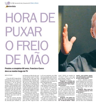 Prestes a completar 80 anos, Francisco Cuoco
deve se manter longe da TV
Agência Estado
O ano de 2013 é especial pa-
ra Francisco Cuoco. O ator co-
memora 80 anos de idade (em
novembro) e 58 de carreira.
Tanta bagagem, contudo, não
mudou a personalidade desse
grande lorde da televisão brasi-
leira, conhecido pela educação
e gentileza com que trata fãs e
jornalistas. Por enquanto, Cuo-
co deve se manter longe da TV,
mesmo sendo contratado da Re-
de Globo, mas está a todo va-
por no teatro.
Galã por muitas décadas,
ele teve uma juventude humil-
de, marcada pelo trabalho co-
mo feirante ao lado do pai e por
ter de estudar à noite. O teatro
surgiu em sua vida como uma
possibilidade de emprego e ele
aproveitou todas as oportunida-
des que teve. "Fiz quatro anos
na Escola de Arte Dramática Al-
fredo Mesquita (em São Paulo)
porque não pagava nada e a gen-
te ainda tomava uma sopa de er-
vilha quando chegava do traba-
lho, que o Dr. Alfredo nos ofere-
cia", relembra com carinho.
Seus primeiros anos na no-
va profissão foram dedicados
exclusivamente ao teatro. Pro-
tagonizou, por exemplo, "O Bei-
jo no Asfalto", de Nelson Rodri-
gues, em 1961. Logo no come-
ço de sua trajetória, em 1964,
ele foi premiado pela Associa-
ção Paulista dos Críticos de Ar-
te (APCA) como melhor ator
coadjuvante por sua atuação na
peça "Boeing-Boeing".
Em 1965, estreou na TV Re-
cord. Depois, passou pela Tupi
e TV Excelsior, antes de apor-
tar na Globo, em 1970.Seus
maiores sucessos vieram nos
anos seguintes, com persona-
gens memoráveis em "Selva de
Pedra" (1972), "Pecado Capital"
(1975) e "O Astro" (1977).
Nos últimos anos, Chico -
como gosta de se autorreferir
- escolhe seus trabalhos a de-
do. Voltou à telinha em "Pas-
sione" (2010), no remake de
"O Astro" (2011) e em uma
participação especial em "A
Vida da Gente" (2012).
Pergunta - É verdade que
você havia sido convidado pa-
ra participar de "Salve Jorge",
mas recusou?
Francisco Cuoco - Eu real-
mente fui convidado, mas ti-
nha uma viagem marcada e
eu não viajava há dez anos.
Então, pedi para o diretor me
dispensar. Mas eu falei com a
Glória (Perez, autora da nove-
la) também.
Pergunta - Seu último tra-
balho foi uma participação
em "A Vida da Gente". Atual-
mente, você prefere peque-
nas participações a participar
de uma novela inteira?
Cuoco - Quando a progra-
mação daquele ano foi anuncia-
da, eu percebi que não estava
em nada. Eu fiquei esperando
um bom texto e surgiu essa par-
ticipação. Foi ?sopa no mel?,
como se fala.
Pergunta - Mas o que o le-
vou a aceitar o papel em "A Vi-
da da Gente"?
Cuoco - Eu gostei de ter fei-
to essa participação porque a
novela era muito bem escrita e
o elenco excelente. O Jayme
Monjardim, como diretor, sem-
pre faz uma coisa trabalhada.
Entrevista
HORADE
PUXAR
OFREIO
DE MÃO
TV - 16 / São José do Rio Preto, 23 de junho de 2013 DIÁRIO DA REGIÃO
 