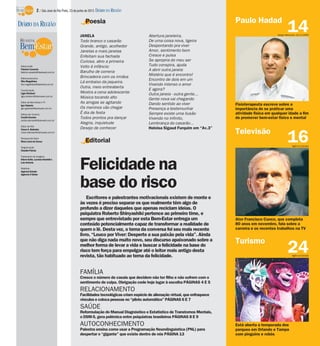 Editorial
Escritores e palestrantes motivacionais existem de monte e
às vezes é preciso separar os que realmente têm algo de
profundo a dizer daqueles que apenas reciclam ideias. O
psiquiatra Roberto Shinyashiki pertence ao primeiro time, e
sempre que entrevistado por esta Bem-Estar entrega um
conteúdo potencialmente capaz de transformar a realidade de
quem o lê. Desta vez, o tema da conversa foi seu mais recente
livro, “Louco por Viver: Desperte a sua paixão pela vida”. Ainda
que não diga nada muito novo, seu discurso apaixonado sobre a
melhor forma de levar a vida e buscar a felicidade na base do
risco tem força para empolgar até o leitor mais antigo desta
revista, tão habituado ao tema da felicidade.
24
Está aberta a temporada dos
parques em Orlando e Tampa
com pinguins e robôs
16
Ator Francisco Cuoco, que completa
80 anos em novembro, fala sobre a
carreira e os recentes trabalhos na TV
14
Fisioterapeuta escreve sobre a
importância de se praticar uma
atividade física em qualquer idade a fim
de promover bem-estar físico e mental
Poesia
JANELA
Todo branco o casarão
Grande, antigo, acolhedor
Janelas e mais janelas
Enfeitam sua fachada
Curiosa, abro a primeira
Volto à infância:
Barulho de correria
Brincadeira com os irmãos
Lá embaixo da jaqueira.
Outra, meio entreaberta
Mostra a cena adolescente
Música tocando alto
As amigas se agitando
Os meninos vão chegar
É dia de festa
Todos prontos pra dançar
Alegria, inquietude
Desejo de conhecer
Abertura janeleira,
De uma coisa nova, ligeira
Despontando pra viver
Amor, sentimento bom
Cresce e pulsa
Se apropria do meu ser
Tudo conspira, ajuda
A abrir outra janela
Mistério que é encontro!
Encontro de dois em um
Vivendo intenso o amor
E agora?
Outra janela - outra gente...
Gente nova vai chegando
Dando sentido ao viver
Presença a testemunhar
Sempre existe uma ilusão
Vivendo no infinito,
Lembrança do casarão...
Heloisa Sigaud Furquim em “Av.3”
FAMÍLIA
Cresce o número de casais que decidem não ter filho e não sofrem com o
sentimento de culpa. Obrigação cede hoje lugar à escolha PÁGINAS 4 E 5
RELACIONAMENTO
Facilidades tecnológicas criam espécie de alienação virtual, que enfraquece
vínculos e coloca pessoas no “piloto automático” PÁGINAS 6 E 7
SAÚDE
Reformulação do Manual Diagnóstico e Estatístico de Transtornos Mentais,
o DSM-5, gera polêmica entre psiquiatras brasileiros PÁGINAS 8 E 9
AUTOCONHECIMENTO
Palestra ensina como usar a Programação Neurolinguística (PNL) para
despertar o “gigante” que existe dentro de nós PÁGINA 13
Agência Estado
Agência Estado
Turismo
Sérgio Menezes 10/2/2009
Televisão
Felicidade na
base do risco
Paulo HadadDIÁRIO DA REGIÃO
Editor-chefe
Fabrício Carareto
fabricio.carareto@diarioweb.com.br
Editora-executiva
Rita Magalhães
rita.magalhaes@diarioweb.com.br
Coordenação
Ligia Ottoboni
ligia.ottoboni@diarioweb.com.br
Editor de Bem-Estar e TV
Igor Galante
igor.galante@diarioweb.com.br
Editora de Turismo
Cecília Demian
cecilia.demian@diarioweb.com.br
Editor de Arte
César A. Belisário
cesar.belisario@diarioweb.com.br
Pesquisa de fotos
Mara Lúcia de Sousa
Diagramação
Claudia Paixão
Tratamento de Imagens
Edson Saito, Luciana Nardelli e
Luis Antonio
Matérias
Agência Estado
Agência O Globo
2 / São José do Rio Preto, 23 de junho de 2013 DIÁRIO DA REGIÃO
 