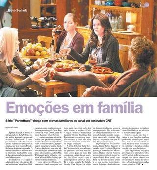 Série "Parenthood" chega com dramas familiares ao canal por assinatura GNT
Novo Seriado
Agência Estado
A partir do dia 6 de agosto, os
telespectadores do GNT vão po-
der assistir à primeira temporada
da série "Parenthood". O canal
por assinatura acaba de anunciar
que vai exibir todas as edições da
atração, que nos Estados Unidos
já chegou à quinta temporada. O
seriadoésucessonatelevisãonor-
te-americana desde 2010 e conta
de forma engraçada os dramas da
famíla Braverman.
"Parenthood" é a segunda
adaptação para a televisão do fil-
me homônimo, lançado em 1989,
equetemcomoprodutoresexecu-
tivos os vencedores de Oscar Ron
Howard e Brian Grazer, além de
Jason Katims e David Nevins.
Oroteiroretrataumnúcleofa-
miliar com problemas comuns,
mostrando como são imperfeitos
todos os seus membros. A perso-
nagem principal se chama Sarah
(Lauren Graham), uma mãe sol-
teira falida que tenta educar dois
filhos adolescentes: Amber (Mae
Whitman), que é brilhante e re-
belde,eDrew(MilesHeizer),que
é sensível e mal-humorado.
Com vários problemas fi-
nanceiros, Sarah volta para sua
terra natal para viver perto dos
pais. Assim, o patriarca Zeek
(Craig T. Nelson) e a matriarca
Camille (Bonnie Bedelia), dos
Braverman, entram em cena.
No entanto, o casal não vive
um bom momento e tem mui-
tas brigas conjugais.
A irmã de Sarah, Julia (Eri-
ka Christensen), é uma advoga-
da que busca conciliar sua car-
reira com o papel de mãe. Ela
conta com a ajuda de seu mari-
do, Joel (Sam Jaeger), que é
uma espécie de "dono de casa".
Já o irmão caçula de Sarah,
Crosby (Dax Shepard), é o tipo
de homem totalmente avesso a
compromissos. Ele acaba sen-
do obrigado a assumir suas res-
ponsabilidades quando sua an-
tiga namorada Jasmine (Joy
Bryant) reaparece com um fi-
lho dos dois nos braços.
O primogênito dos Braver-
man, Adam (Peter Krause), é
casado com Kristina (Monica
Potter), e tem uma filha adoles-
cente, Haddie (Sarah Ramos),
jovem cujo espírito é muito in-
dependente. Esse casal tam-
bém vai mostrar nasérie como
é ter um menino com síndro-
me de Asperger - distúrbio con-
gênito, nos quais os portadores
têm dificuldade de socialização
e desenvolvem tiques
Embora cada um dos ir-
mãos e suas famílias tenham
problemas demais para resol-
ver, eles ainda conseguem se
unir nas horas mais difíceis pa-
ra enfrentar os desafios cotidia-
nos de criar seus herdeiros.
Não é a primeira vez que a
produção será exibida no Bra-
sil. O seriado já foi apresentan-
do por dois outros canais, mas
nenhuma das redes de televi-
são exibiu todas as temporadas,
como planeja o GNT. I
Emoções em família
AgênciaEstado
DIÁRIO DA REGIÃO São José do Rio Preto, 23 de junho de 2013 / 21 - TV
 