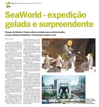 Parques de Orlando e Tampa exibem novidades para as férias de julho,
em que animais da Antártica e Transformers roubam a cena
Agência O Globo
No mapa do SeaWorld, a
longínqua Antártica fica perto
do continente perdido de
Atlantis. A nova área inspirada
no continente do Polo Sul,
aberta ao público no fim de
maio, brilha aos olhos.
As estruturas que repli-
cam geleiras entre três e 15
metros de altura guardam bo-
linhas de vidro, imitando
cristais de gelo.
A recriação do ambiente
inóspito que ocupa uma área de
16 mil m² levou três anos. Mais
de 400 profissionais se envolve-
ram no projeto, o maior investi-
mento feito nos últimos anos
no SeaWorld - que completa 50
anos em 2014 com vários even-
tos comemorativos.
Só a trilha sonora, baseada
no sopro dos ventos, levou 18
meses para ser composta e gra-
vada por uma orquestra de 65
músicos de Seattle.
A ideia era reproduzir um
destino para onde poucas pes-
soas têm a oportunidade de ir.
A Antártica ainda é um dos
poucos lugares do mundo inex-
plorados, de difícil acesso. Em
Orlando, antes só era possível
ver os pinguins separados por
vidros no antigo Penguin En-
counter (que fechou em janeiro
de 2012).
Por conta da atração ante-
rior, os 250 pinguins da Antár-
tica de Orlando já são, a maio-
ria, nascidos na Flórida ou em
outros parques do grupo Sea-
World e zoológicos do país.
Quatro espécies convi-
vem pacificamente, e os pri-
meiros visitantes podem ob-
servar como as aves se com-
portam enquanto se habi-
tuam ao novo lar.
Instrutores recebem os visi-
tantes, tirando dúvidas e garan-
tindo que nenhuma criança de-
cida tocar nos pinguins - que,
de fato, ficam ao alcance de um
bracinho curto.
Para chegar até lá, passa-se
por uma expedição pela Antár-
tica dentro de um simulador.
Na entrada, acompanhamos o
nascimento de Puck, pinguim
da espécie gentoo.
Durante a fila, as temperatu-
ras vão caindo gradualmente. É
possível escolher uma expedi-
ção wild ou mild, o que seria o
equivalente em português do
'com' ou 'sem emoção', respecti-
vamente.
Mas como a atração é dire-
cionada à família, a emoção
não passa de uns trancos e gi-
ros mais velozes. Por outro la-
do, cada visita ao brinquedo po-
de ser diferente: os carros se
movem por placas magnéticas,
sem trilhos, e os percursos são
variáveis, num total de 32 op-
ções, com diferença até no tem-
po da expedição.
Puck se vê diante de preda-
dores do mar e de ventania bra-
va até que, enfim, encontra
seus pares. Os turistas são rece-
bidos pelos solenes pinguins
de casaca, a uma temperatura
de -1˚ grau. As medidas para
aclimatação funcionam, mas se
pretende passar um pouco
mais de tempo ali, melhor ter à
mão um casaco.
SeaWorld - expedição
gelada e surpreendente
EUA
Funcionária
alimenta os
pinguins do
SeaWorld
Painel em prédio
anuncia a chegada
dos robôs ao
Universal Studios
TURISMO - 26 / São José do Rio Preto, 23 de junho de 2013 DIÁRIO DA REGIÃO
 