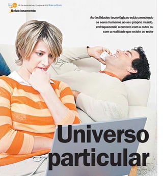 As facilidades tecnológicas estão prendendo
os seres humanos ao seu próprio mundo,
enfraquecendo o contato com o outro ou
com a realidade que existe ao redor
Universo
particular
Relacionamento
6 / São José do Rio Preto, 23 de junho de 2013 DIÁRIO DA REGIÃO
 