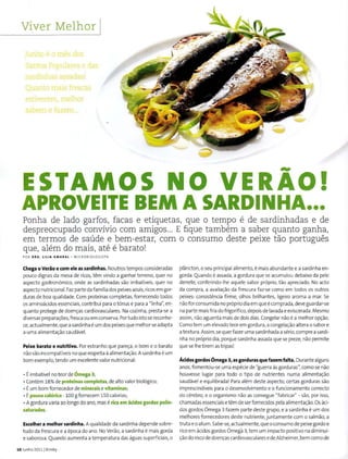 Vi.ver Melhor j
J~nho e0 mes dos
Santos Populares e das
sardinr.as assadas!
Qt....anto rr:ais frescas
estiverem, melhor
sabem. e hzef!l...
ESTAMOS NO VERAO!
APROVEITE BEM A SARDINHA•••
Ponha de lado garfos, facas e etiquetas, que o tempo e de sardinhadas e de
despreocupado convivio com amigos... E fique tambem a saber quanta ganha,
em termos de saude e bem-estar, com o consumo deste peixe tao portugues
que, alem do mais, ate e barato!
POR DR A. LILIA A MARAL · M ICROBI OLOGI5TA
Chega oVerao ecom ele as sardinhas. Noutros tempos consideradas
pouco dignas da mesa de ricos, tem vindo a ganhar terreno, quer no
aspecto gast ronomico, onde as sardinhadas sao imbativeis, quer no
aspecto nutricional. Faz parte da familiados peixes azuis,ricos em gor-
duras de boa qualidade. Com proteinas completas, fornecendo todos
os aminoacidos essenciais, contribui para o tonus e para a "linha", en-
quanta protege de doenc;as cardiovasculares. Na cozinha, presta-se a
diversas preparac;oes,fresca ou em conserva. Portudo isto se reconhe-
ce, actualmente, que asardinha e um dos peixes que melhor se adapta
a uma alimentac;ao saudavel.
Peixe barato e nutritivo. Por estranho que parec;a, o bom eo barato
nao sao incompativeisno que respeita aalimentac;ao.A Sardinha e um
bom exemplo, tendo um excelente valor nutricional:
•Eimbativel no teor de Omega 3;
• Contem 18% de proteinas completas,de alto valor biologico;
• Eum bom fornecedor de minerais evitaminas;
• Epouco calorica - 100 gfornecem 150 calorias;
· A gorduravaria ao Iongo do ano, mas erica em acidos gordos polin-
saturados.
Escolher a melhor sardinha. A qualidade da sardinha depende sobre-
tudo da frescura e a epoca do ano. No Verao, a sardinha e mais gorda
e saborosa. Quando aumenta atemperatura das aguas superficiais, o
10 Junho 20111 Bimby
pli!mcton, o seu principal alimento, e mais abundante e a sardinha en-
gorda. Quando e assada, a gordura que se acumulou debaixo da pele
derrete, conferindo-lhe aquele sabor proprio, tao apreciado. No acto
da compra, a avalia<;:ao da frescura faz-se como em todos os outros
peixes: consistencia firme, olhos brilhantes, ligeiro aroma a mar. Se
naofor consumida no proprio dia em que ecomprada, deveguardar-se
na parte mais friadofrigorifico,depoisde lavada eeviscerada. Mesmo
assim, nao aguenta mais de dois dias. Congelar nao e a melhor op<;:ao.
Comotem um elevadoteor em gordura, a congelac;ao altera o sabor e
atextura. Assim, se querfazer uma sardinhada aserio, comprea sardi-
nha no proprio dia, porque sardinha assada que se preze, nao permite
que se Ihe tirem as tripas!
AcidosgordosOmega 3, as gorduras que fazem falta. Durante alguns
anos, fomentou-se uma especie de "guerra as gorduras", como se nao
houvesse Iugar para todo o tipo de nutrientes numa alimenta<;:ao
saudavel e equilibrada! Para alem deste aspecto, certas gorduras sao
imprescindiveis para o desenvolvimento eo funcionamento correcto
do cerebra, e 0 organismo nao as consegue "fabricar" -sao, por isso,
chamadas essenciais etem de ser fornecidos pelaalimentac;ao. Os aci-
dos gordos omega 3fazem parte deste grupo, e a sard inha e um dos
melhores fornecedores deste nutriente,juntamente como salmao, a
truta eo at um.Sabe-se, actualmente,que oconsumo de peixe gordo e
rico em acidos gordos Omega 3, tem um impacto positive nadiminui-
<;:ao do risco de doenc;as cardiovasculares edeAlzheimer,bem como de
 