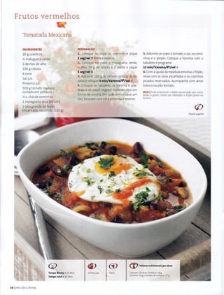 Frutos vermelhos
Tomatada Mexicana
INGREDIENTES
20 g coentros
X malagueta verde
2 dentes de alho
150 g cebola
6 ovos
Sal q.b.
Pimenta q.b.
500 g tomate maduro,
cortado em peda<;os
y, c. cha de cominhos
1 malagueta seca (piripfri)
11ata grande de feijao
encarnado, escorrido (520 g)
18Junho 20111 Bimby
Tempo Bimby o 20 Min
Tempo total o 30 Min
PREPARAc;:Ao
1. Coloque no copo os coent ros e pique
2seg/vel7.Retiree reserve.
2. Coloque no copo a malagueta verde,
o alho, 50 g de cebola e o azeite e pique
5seg/vel5.
3. Adicione 100 g de cebola cortada as ro-
delas e refogue 5 min/Varoma/~/vel <6--.
4. Coloque no tabuleiro da Varoma 6 qua-
drados de papel vegetal humedecidos em
forma de concha. Em cada um coloque um
ovo,tempere com sale pimenta e reserve.
5. Adicione no copo o tomate, o sal, os comi-
nhos eo piripfri. Coloque a Varoma com o
tabuleiro e programe
15 min/Varoma/~/vel 'd-.
6. Com a ajuda da espatula envolva ofeijao,
sirva com os ovos escalfados e os coentros
picados reservados. Acompanhe com arroz
branco ou pao torrado.
DICA IPode substituir o feijao encarnado por outro
feijao a gosto, como por exemplo o feijao preto ou
branco.
Papel vegetal
6 Pessoas Facil
(%) Valores nutriclonais por dose
Calorias, 225 Kcal l Proteinao 18 g
Gordurao 10 g IHidratos de carbonoo17 g
 