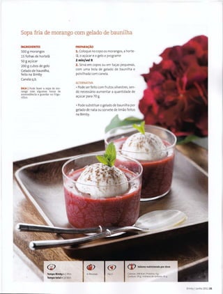 Sopa fria de morango com gelado de baunilha
INGREDIENTES
500 g morangos
15 folhas de hortela
so g a~ucar
200 g cubos de gelo
Gelado de baunilha,
feito na Bimby
Canela q.b.
DICA I Pode fazer a sopa de mo-
rango com algumas horas de
antecedencia e guardar no frigo-
rifico.
Tempo Bimby • 2 M in
Tempo total• 10 Min
PREPARA<;AO
1. Coloque no copo os morangos, a horte-
la, o ac;:ucar eo gelo e programe
2 min/vel9.
2. Sirva em copos ou em ta~as pequenas,
com uma bola de gelado de baunilha e
polvilhada com canela.
ALTERNATIVA
• Pode serfeito com frutos silvestres, sen-
do necessaria aumentar a quantidade de
a~ucar para 70 g.
• Pode substituir o gelado de baunilha por
gelado de nata ou sorvete de limao feitos
na Bimby.
<Y
6 Pessoas Facil
<1) Valores nutricionais por dose
Calorias: 348 Kcalj Proteina: 4 g
Gordura: 19 g IHidratos de carbone: 41 g
Bimby IJunho 2011 21
 