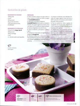 Sanduiches de gelado
INGREDIENTES P/ 0 RECHEIO
1000 g Ieite
4 ovos
200 g a<;:ucar
40 g amido de milho
150 g chocolate de Ieite,
em peda<;:os
INGREDIENTES P/ AS BOLACHAS
250 g farinha Espiga, tipo 65
100 g a<;:ucar
100 g manteiga
1 ovo
1 c. cha de essencia de baunilha
(j)
Cortador de bolachas
Papel vegetal
Tempo Bimby • 14 Mm
Tempo total• 8 Horas
PREPARA<;AO
1. Para o recheio, coloque no copo o Ieite, os
ovos. o a~ucar e o amido de milho e progra-
me 12 min/90°C/vel 2 X.
2. Adicione o chocolate e programe
2 min/90°C/vel2 X.Retire para um tabuleiro
forrado com papel vegetal, de modo a ficar
com aprox.2,5 em de altura e deixe arrefecer.
3. Leve ao congelador cerca de 8 horas.
4. Para as bolachas, pre-aque~a o forno a
180°C.
S. Coloque no copo todos os ingredientes e
programe 15 seg/vel6.
6. Estenda a massa com o rolo numa super-
ficie polvilhada de farinha e com a ajuda de
urn cortador quadrado, ou redondo, corte as
bolachas.
7. Coloque as bolachas num tabuleiro for-
rado com papel vegetal a /eve ao forno a
180°C cerca de 15 minutos ou ate estarem
douradas. Deixe arrefecer.
8. Para as sanduiches, retire o gelado do
congelador 10 minutes antes. Desenforme
e com a ajuda do cortador utilizado para as
bolachas corte o gelado.
9. Coloque para cada sanduiche uma bo-
lacha, gelado e finalize com outra bolacha,
pressione com cuidado e /eve de novo ao
congelador cerca de 10 minutes.
DICA IPode substituir o chocolate do gelado por
1 c. de cha de essencia de baunilha.
Aprox.
{%) Valores nutricionais por dose
Calorias: 241 Kcall Proteina: 6 g
20 Unidades
Gordura: 10 g 1Hidratos de carbone: 32 g
Bimby IJunho 2011 23
 