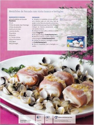 Medalh6es de Pescada com vinho branco e berbigoes
INGREDIENTES P/ 0 RECHEIO
400 g Medalh6es de Pescada
Pescanova
Sal q.b.
4 fatias de queijo, tipo Flamengo
4 fatias de presunto
Azeite q.b. p/ untar
2 dentes de alho
70 g cebola
30 g azeite
1 c. cha de colorau
100 g vinho branco
100 g agua
soo g berbigao
Tempo Bimby • 18 Min
Tempototal • 30 Min
PREPARA«;AO
1. Tempere os medalh6es de pescada com
sal e envolva cada um com uma fatia de
queijo e uma fatia de presunto, pressionan-
do ligeiramente para quefique bem fechado.
Coloque na Varoma previamente untada
com azeitee reserve.
2. Coloque no capo o alho, acebola eo azeite
e pique 5 seg/vel 5.
3. De seguida refogue 5 min/Varoma/vell.
4. Adicione o colorau, o vinho, a agua e a Va-
roma e programe 8 min/Varoma/vell.
5. Coloque na Varoma o berbigao e progra-
me 5 min/Varoma/vell.
6. Sirva os medalhoes com o berbigao e o
molho.
DICA IPode servircom arroz ou com legumes salte-
ados ou cozidos a vapor.
<Y (%)Valoresnutricionais por dose
4 Pessoas
•
Facil Calorias, 361 Kcall Proteina, 38 g
Gordura, 19 g IHidratos de carbono, 5 g
 