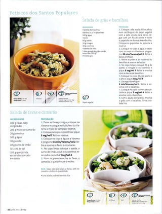 Pe~-iscos dos Santos Populares
Tempo Bimby • 35 Min
Tempo total • 1 Hora
Calorias:4SOKcal
Protein a: 51 g IGordura: 20 g
Hidratos de carbone: 15 g
Salada de favas e camarao
INGREDIENTES
400 g favas baby
congeIadas
200 g miolo de camarao
20 g coentros
500 g agua
30 g azeite
10 g sumo de limao
y; c. cha de sa l
350 g queijo Feta,
escorrido e cortado
em cubos
34 Junho 2011 1Bimby
PREPARA~AO
1. Passe as favas por agua, coloque na
Varoma e coloque no tabuleiro da Va-
roma o miolo de camarao. Reserve.
2. Coloque no copo os coentros e pique
2 seg/vel7.Retiree reserve.
3. Coloque no capo a agua e a Varoma
e programe 15 min/Varoma/vel2.Re-
t iree reserve as favas eo camarao.
4. No copo limpo coloque o azeite, o
sumo de limao, o sal e os coentros re-
servados e envolva 5 seg/vel4.
5. Num recipiente envolva as favas. o
camarao, o queijo Feta eo molho.
DICA I Caso opte par pelar as favas, sera ne-
cessaria o dobra da quantidade.
• Esta salada pode ser servida fria.
Salada de grao e bacalhau
INGREDIENTES
3 pastas de bacalhau
Azeite q.b. p/ os papelotes
500 g agua
3 avos
60 g azeite
10 g vinagre
30 g coentros
4 dentes de alho
llata grande de grao cozido,
escorrido (520 g)
Pimenta q.b.
Papel vegetaI
Tempo Blmby • 15 Min
Tempo total• 25 Min
4 Pe~'>oas
PREPARA~AO
1. Coloque cada pasta de bacalhau
num rectangulo de papel vegetal
com a pele virada para baixo, re-
gue com um fio de azeite e feche
o papelote em forma de embrulho.
Coloque os papelotes na Varoma e
reserve.
2 . Coloque no copo a agua, o cesto
com os avos e a Varoma e progra-
me 30 min/Varoma/vel 2. Retire e
deixe arrefecer.
3. Retire as peles e as espinhas do
bacalhau e reserve as lascas.
4 . No capo limpo coloque 30 g de
azeite, o vinagre e os coentros e
pique 5 seg/vel 7. Ret ire e envolva
com as lascas de bacalhau.
5. Coloque no capo 30 g de azeite e
o alho e pique 3 seg/vel7.
6 . De seguida refogue
5 min/Varoma/vel 1. Retire e en-
valva como bacalhau.
7. Coloque no copo os avos descas-
cados e pique 2 seg/vel 4. Retiree
envolva como bacalhau.
8. Com a ajuda da espatula envolva
o gdio com o bacalhau. Sirva a sa-
lada f ria.
F.lcil Calorias: 493 Kcal
Proteina:46 g IGordura: 31 g
Hidratos de carbona: 8g
 